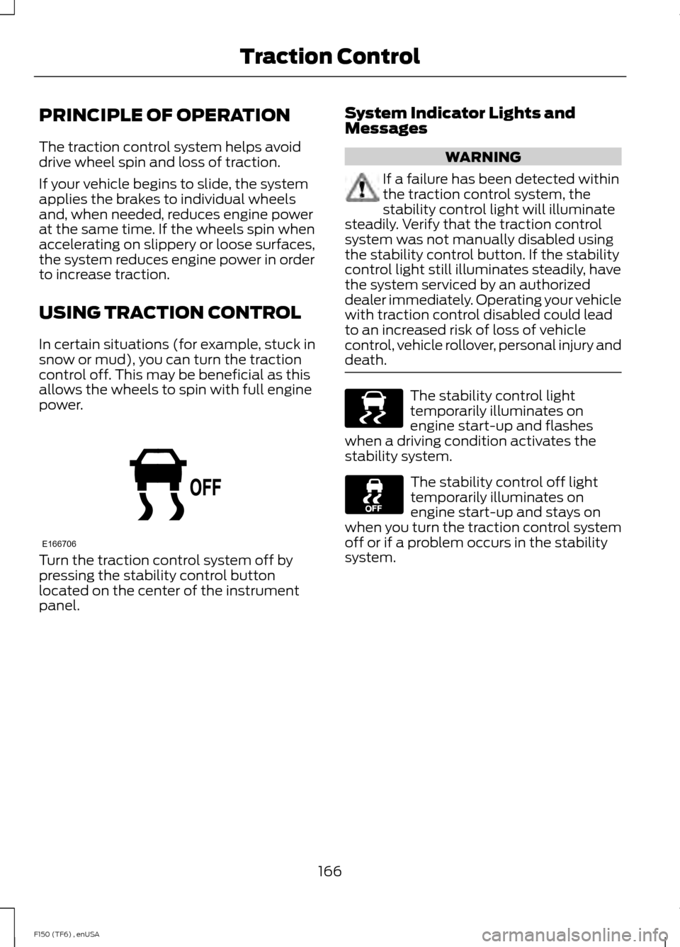 FORD F150 2014 12.G Owners Manual PRINCIPLE OF OPERATION
The traction control system helps avoid
drive wheel spin and loss of traction.
If your vehicle begins to slide, the system
applies the brakes to individual wheels
and, when need FORD F150 2014 12.G Owners Manual PRINCIPLE OF OPERATION
The traction control system helps avoid
drive wheel spin and loss of traction.
If your vehicle begins to slide, the system
applies the brakes to individual wheels
and, when need