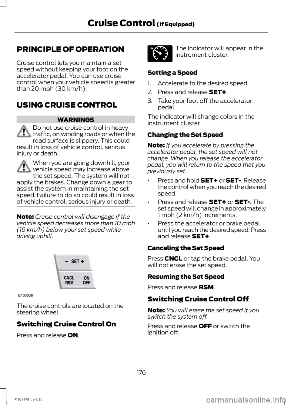 FORD F150 2014 12.G Owners Manual PRINCIPLE OF OPERATION
Cruise control lets you maintain a set
speed without keeping your foot on the
accelerator pedal. You can use cruise
control when your vehicle speed is greater
than 20 mph (30 km FORD F150 2014 12.G Owners Manual PRINCIPLE OF OPERATION
Cruise control lets you maintain a set
speed without keeping your foot on the
accelerator pedal. You can use cruise
control when your vehicle speed is greater
than 20 mph (30 km