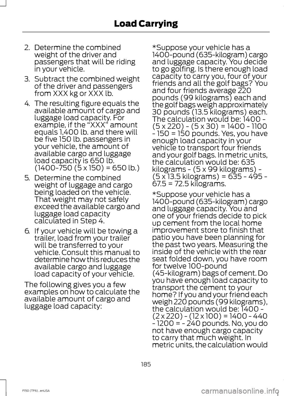 FORD F150 2014 12.G Owners Manual 2.
Determine the combined
weight of the driver and
passengers that will be riding
in your vehicle.
3. Subtract the combined weight
of the driver and passengers
from XXX kg or XXX lb.
4. The resulting FORD F150 2014 12.G Owners Manual 2.
Determine the combined
weight of the driver and
passengers that will be riding
in your vehicle.
3. Subtract the combined weight
of the driver and passengers
from XXX kg or XXX lb.
4. The resulting