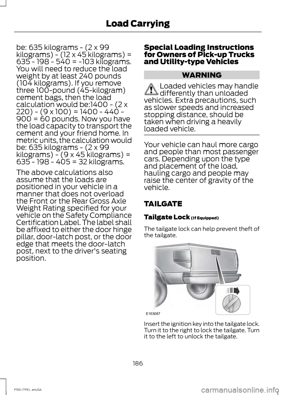 FORD F150 2014 12.G Owners Manual be: 635 kilograms - (2 x 99
kilograms) - (12 x 45 kilograms) =
635 - 198 - 540 = -103 kilograms.
You will need to reduce the load
weight by at least 240 pounds
(104 kilograms). If you remove
three 100 FORD F150 2014 12.G Owners Manual be: 635 kilograms - (2 x 99
kilograms) - (12 x 45 kilograms) =
635 - 198 - 540 = -103 kilograms.
You will need to reduce the load
weight by at least 240 pounds
(104 kilograms). If you remove
three 100