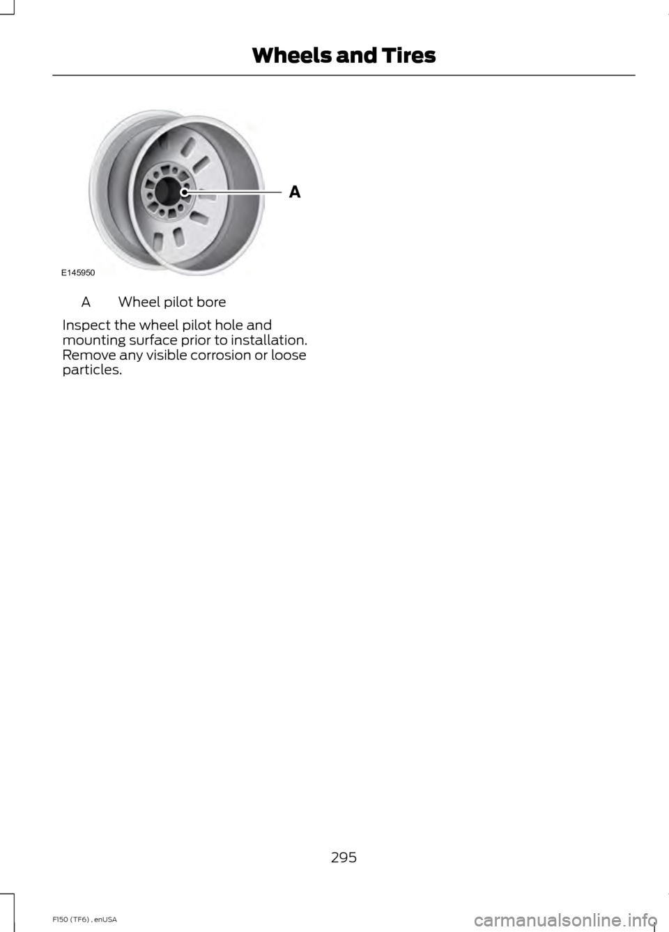 FORD F150 2014 12.G Owners Manual Wheel pilot bore
A
Inspect the wheel pilot hole and
mounting surface prior to installation.
Remove any visible corrosion or loose
particles.
295
F150 (TF6) , enUSA Wheels and TiresE145950  