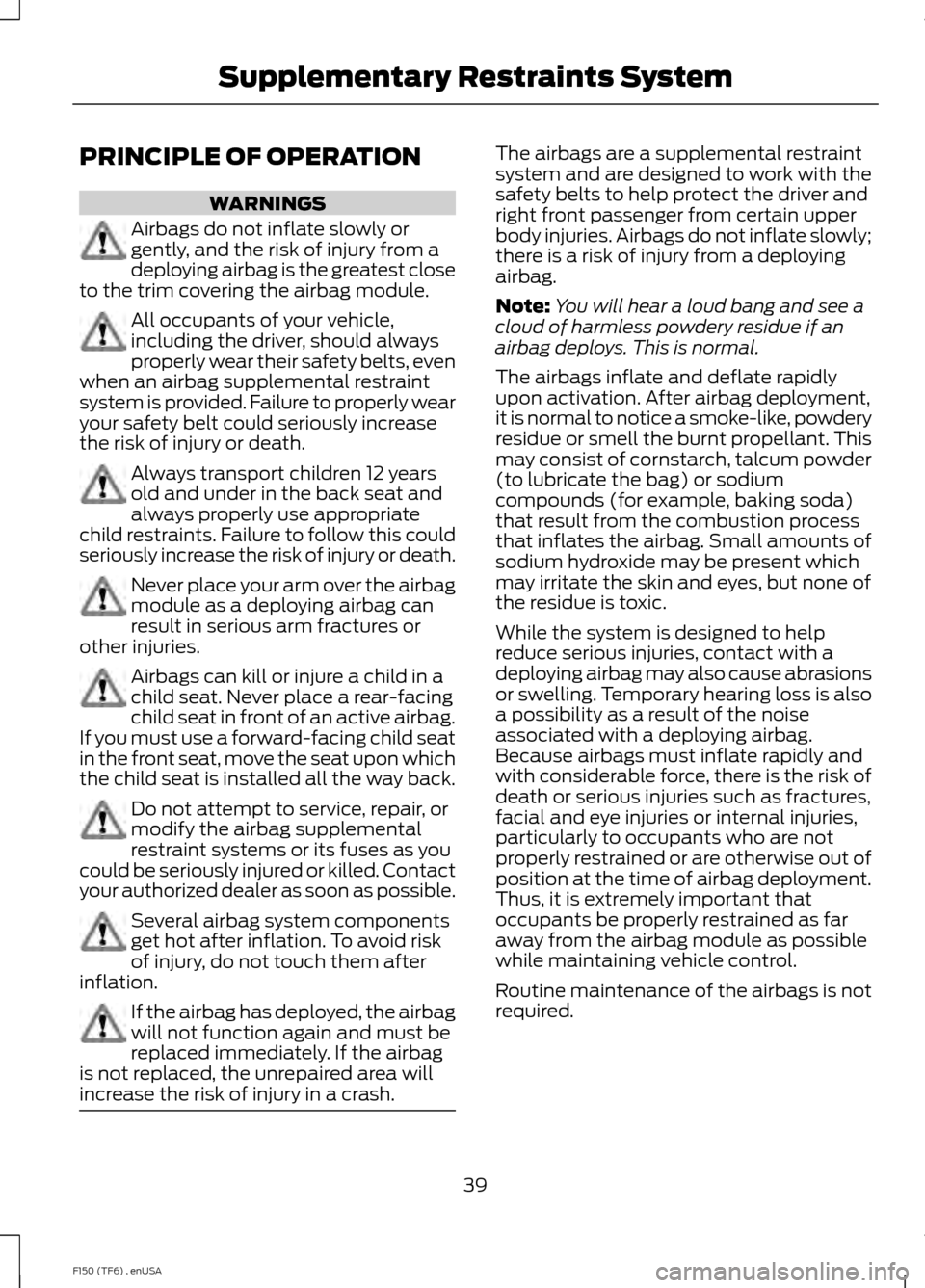 FORD F150 2014 12.G Owners Manual PRINCIPLE OF OPERATION
WARNINGS
Airbags do not inflate slowly or
gently, and the risk of injury from a
deploying airbag is the greatest close
to the trim covering the airbag module. All occupants of y FORD F150 2014 12.G Owners Manual PRINCIPLE OF OPERATION
WARNINGS
Airbags do not inflate slowly or
gently, and the risk of injury from a
deploying airbag is the greatest close
to the trim covering the airbag module. All occupants of y