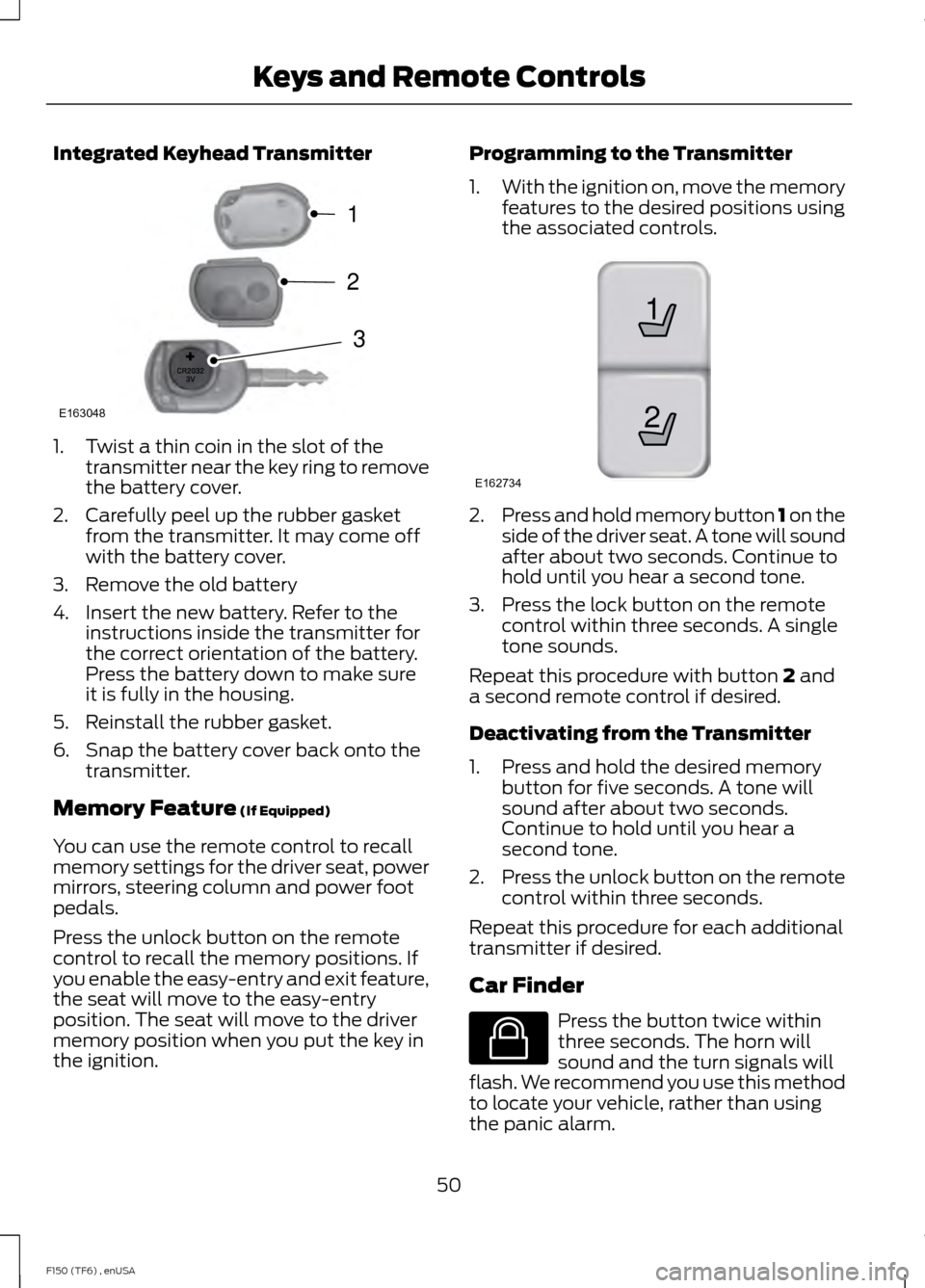 FORD F150 2014 12.G Owners Manual Integrated Keyhead Transmitter
1. Twist a thin coin in the slot of the
transmitter near the key ring to remove
the battery cover.
2. Carefully peel up the rubber gasket from the transmitter. It may co FORD F150 2014 12.G Owners Manual Integrated Keyhead Transmitter
1. Twist a thin coin in the slot of the
transmitter near the key ring to remove
the battery cover.
2. Carefully peel up the rubber gasket from the transmitter. It may co