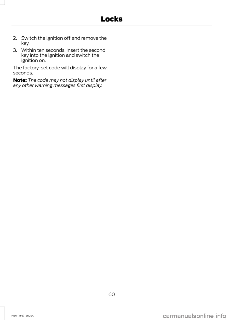 FORD F150 2014 12.G Owners Manual 2.
Switch the ignition off and remove the
key.
3. Within ten seconds, insert the second key into the ignition and switch the
ignition on.
The factory-set code will display for a few
seconds.
Note: The