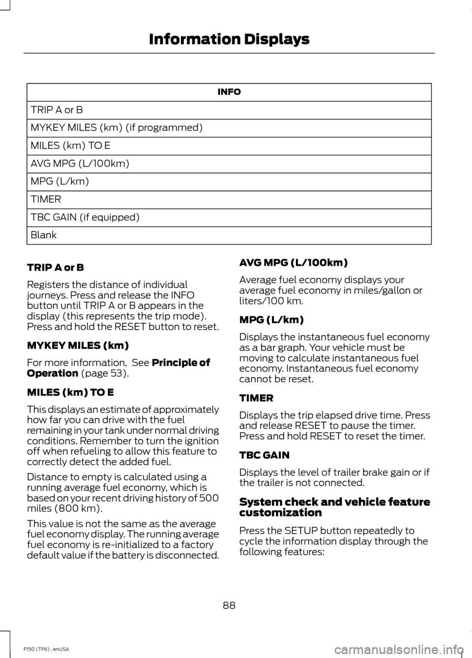 FORD F150 2014 12.G Owners Manual INFO
TRIP A or B
MYKEY MILES (km) (if programmed)
MILES (km) TO E
AVG MPG (L/100km)
MPG (L/km)
TIMER
TBC GAIN (if equipped)
Blank
TRIP A or B
Registers the distance of individual
journeys. Press and r FORD F150 2014 12.G Owners Manual INFO
TRIP A or B
MYKEY MILES (km) (if programmed)
MILES (km) TO E
AVG MPG (L/100km)
MPG (L/km)
TIMER
TBC GAIN (if equipped)
Blank
TRIP A or B
Registers the distance of individual
journeys. Press and r