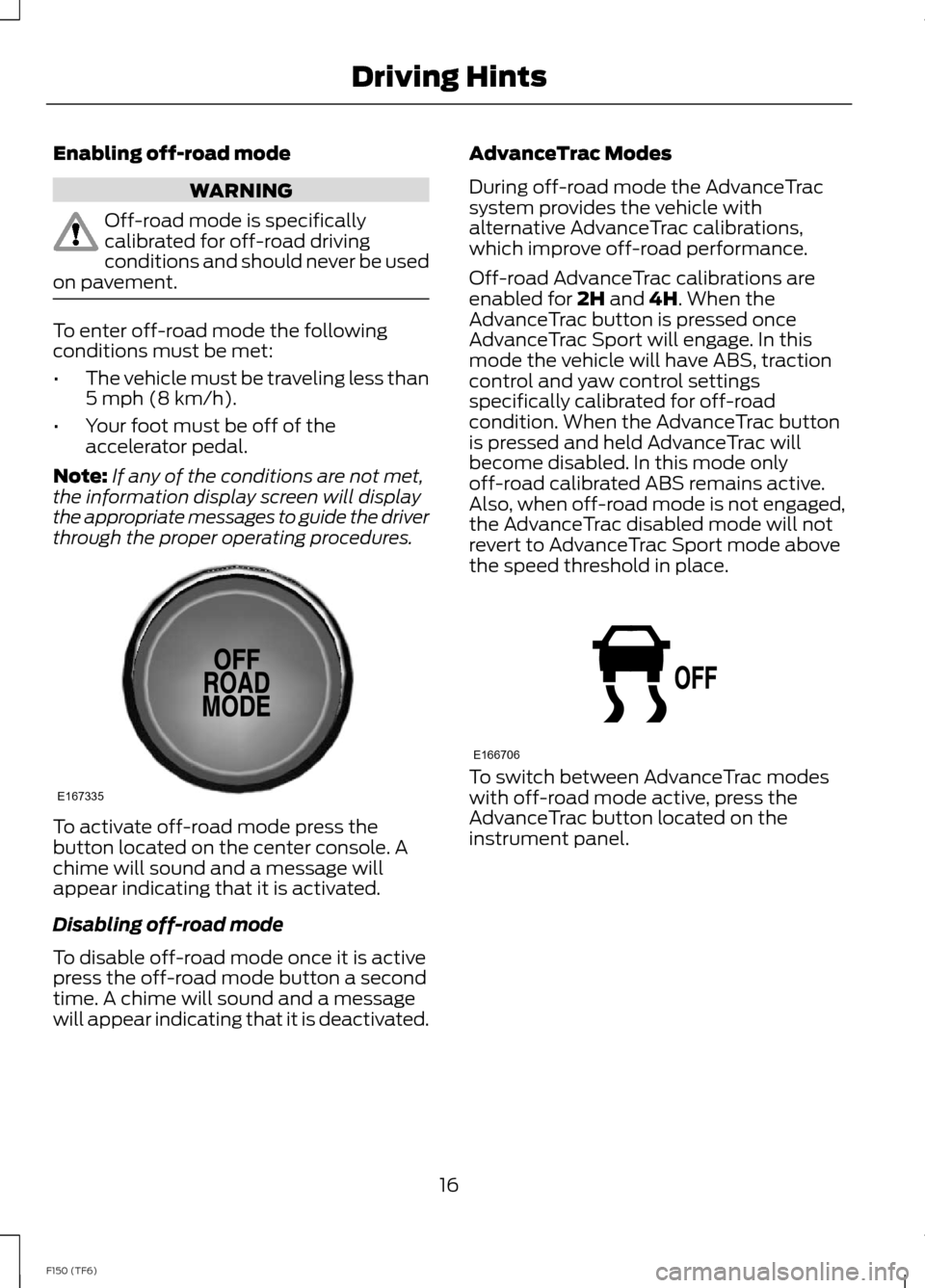 FORD F150 2014 12.G Raptor Supplement Manual Enabling off-road mode
WARNING
Off-road mode is specificallycalibrated for off-road drivingconditions and should never be usedon pavement.
To enter off-road mode the followingconditions must be met:
FORD F150 2014 12.G Raptor Supplement Manual Enabling off-road mode
WARNING
Off-road mode is specificallycalibrated for off-road drivingconditions and should never be usedon pavement.
To enter off-road mode the followingconditions must be met: