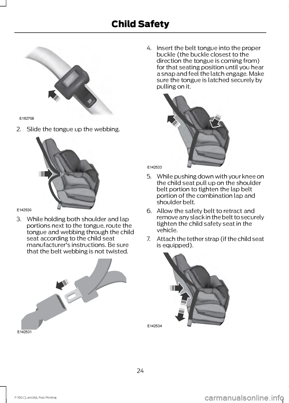 FORD F150 2015 13.G Owners Manual 2. Slide the tongue up the webbing.
3. While holding both shoulder and lap
portions next to the tongue, route the
tongue and webbing through the child
seat according to the child seat
manufacturers i