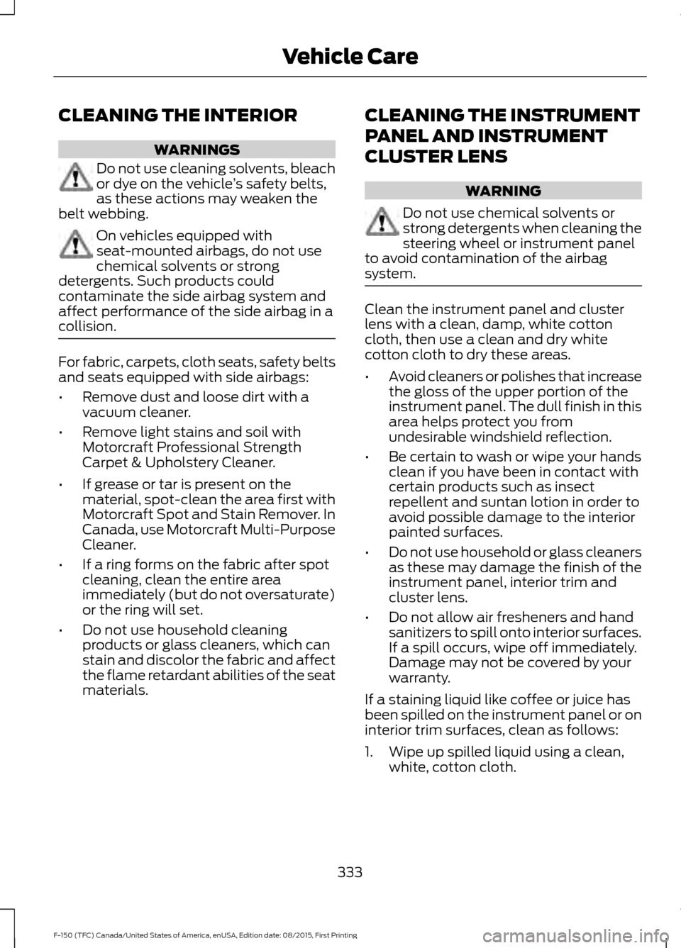 FORD F150 2016 13.G Owners Manual CLEANING THE INTERIOR
WARNINGS
Do not use cleaning solvents, bleach
or dye on the vehicle
’s safety belts,
as these actions may weaken the
belt webbing. On vehicles equipped with
seat-mounted airbag FORD F150 2016 13.G Owners Manual CLEANING THE INTERIOR
WARNINGS
Do not use cleaning solvents, bleach
or dye on the vehicle
’s safety belts,
as these actions may weaken the
belt webbing. On vehicles equipped with
seat-mounted airbag