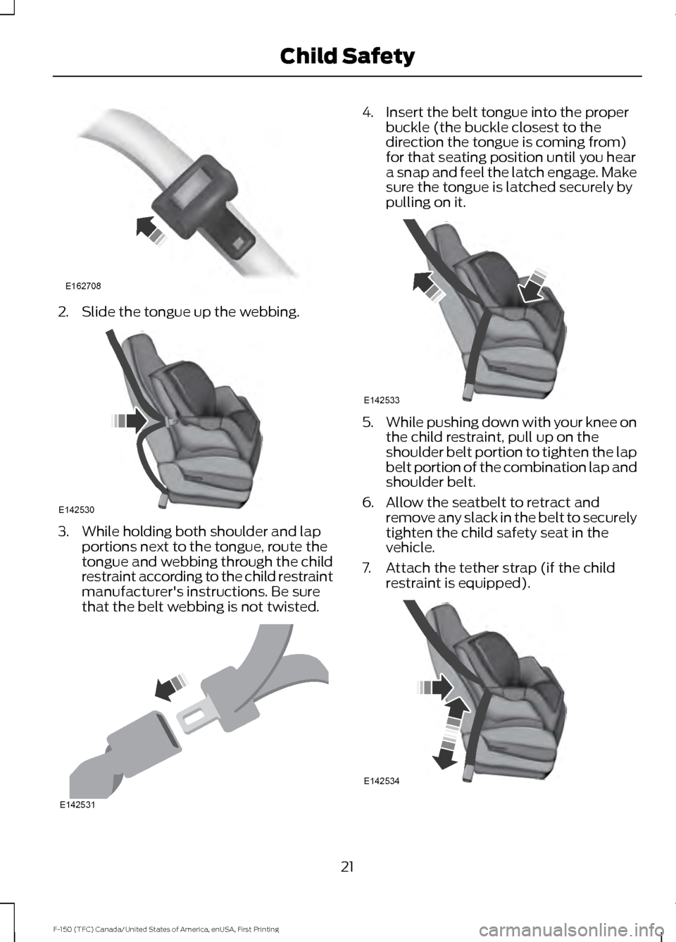 FORD F150 2017 13.G Owners Manual 2. Slide the tongue up the webbing.
3. While holding both shoulder and lap
portions next to the tongue, route the
tongue and webbing through the child
restraint according to the child restraint
manufa