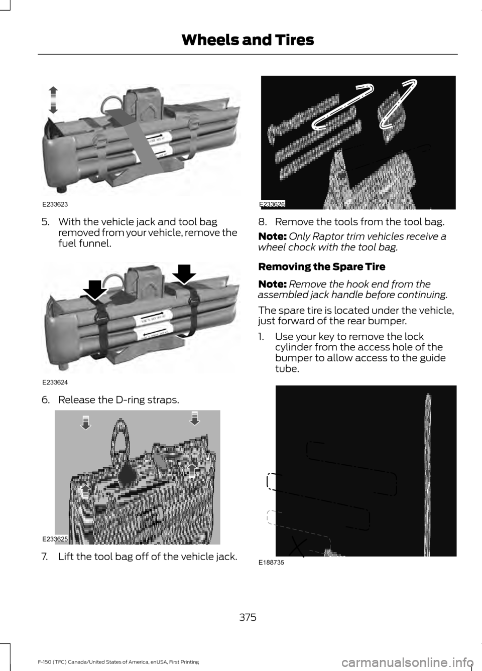 FORD F150 2017 13.G Owners Manual 5. With the vehicle jack and tool bag
removed from your vehicle, remove the
fuel funnel. 6. Release the D-ring straps.
7.
Lift the tool bag off of the vehicle jack. 8. Remove the tools from the tool b