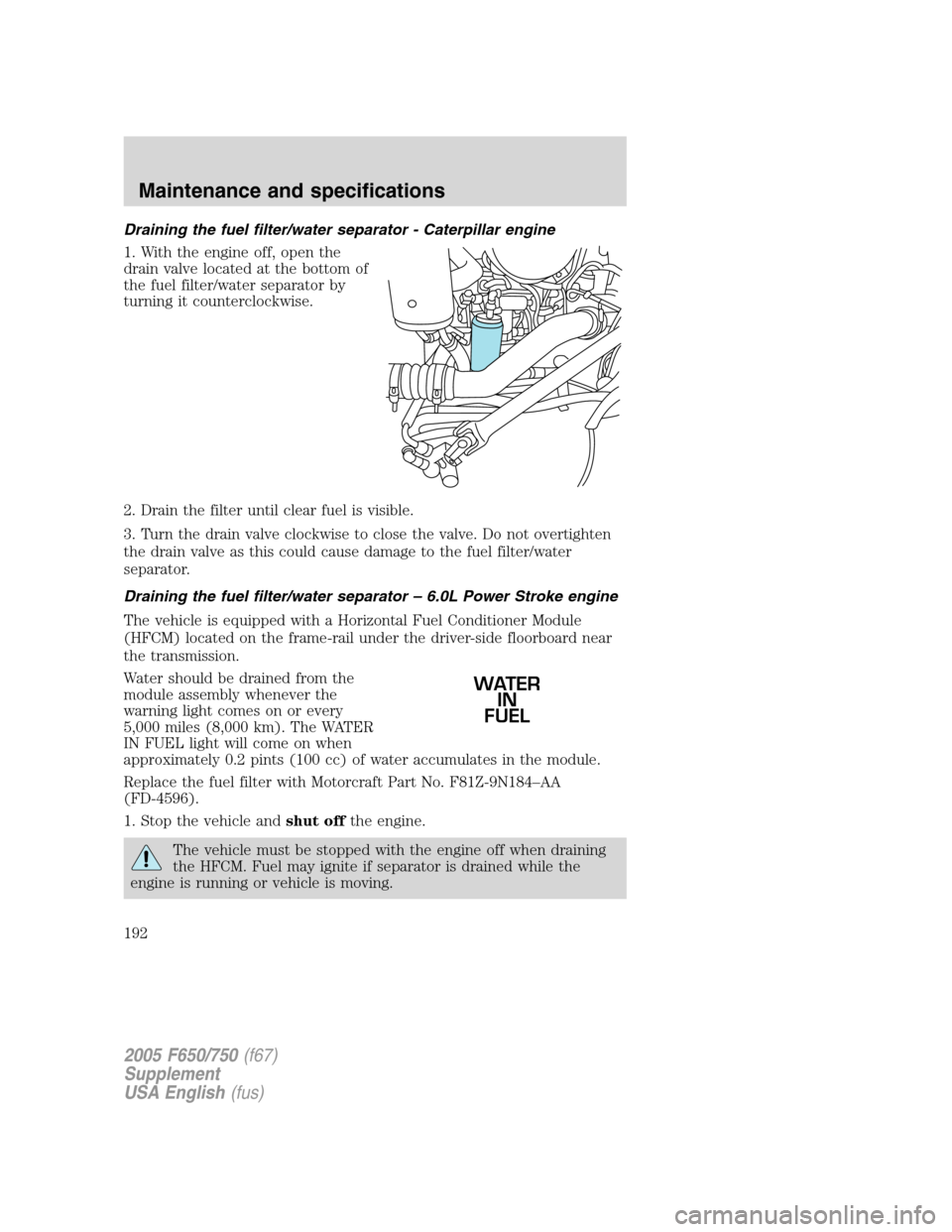 FORD F750 2005 11.G Owners Manual Draining the fuel filter/water separator - Caterpillar engine
1. With the engine off, open the
drain valve located at the bottom of
the fuel filter/water separator by
turning it counterclockwise.
2. D FORD F750 2005 11.G Owners Manual Draining the fuel filter/water separator - Caterpillar engine
1. With the engine off, open the
drain valve located at the bottom of
the fuel filter/water separator by
turning it counterclockwise.
2. D