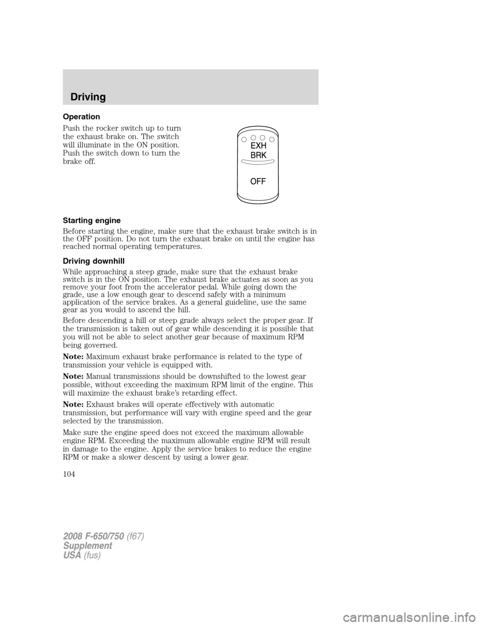 FORD F750 2008 11.G Owners Manual Operation
Push the rocker switch up to turn
the exhaust brake on. The switch
will illuminate in the ON position.
Push the switch down to turn the
brake off.
Starting engine
Before starting the engine, FORD F750 2008 11.G Owners Manual Operation
Push the rocker switch up to turn
the exhaust brake on. The switch
will illuminate in the ON position.
Push the switch down to turn the
brake off.
Starting engine
Before starting the engine,