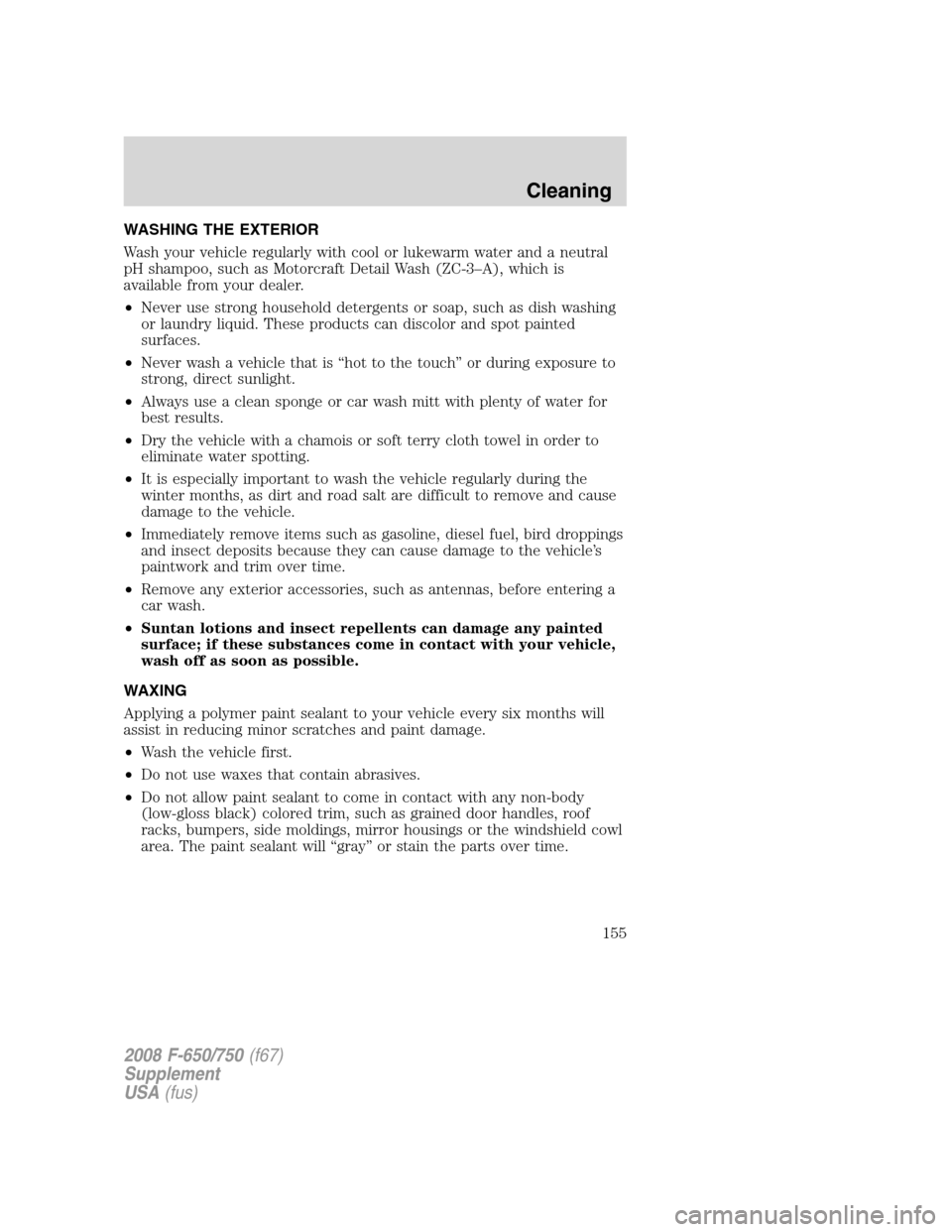 FORD F750 2008 11.G Owners Manual WASHING THE EXTERIOR
Wash your vehicle regularly with cool or lukewarm water and a neutral
pH shampoo, such as Motorcraft Detail Wash (ZC-3–A), which is
available from your dealer.
•Never use stro FORD F750 2008 11.G Owners Manual WASHING THE EXTERIOR
Wash your vehicle regularly with cool or lukewarm water and a neutral
pH shampoo, such as Motorcraft Detail Wash (ZC-3–A), which is
available from your dealer.
•Never use stro