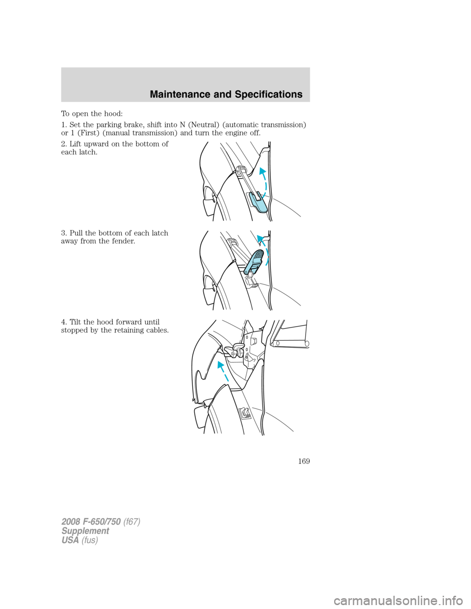 FORD F750 2008 11.G Owners Manual To open the hood:
1. Set the parking brake, shift into N (Neutral) (automatic transmission)
or 1 (First) (manual transmission) and turn the engine off.
2. Lift upward on the bottom of
each latch.
3. P