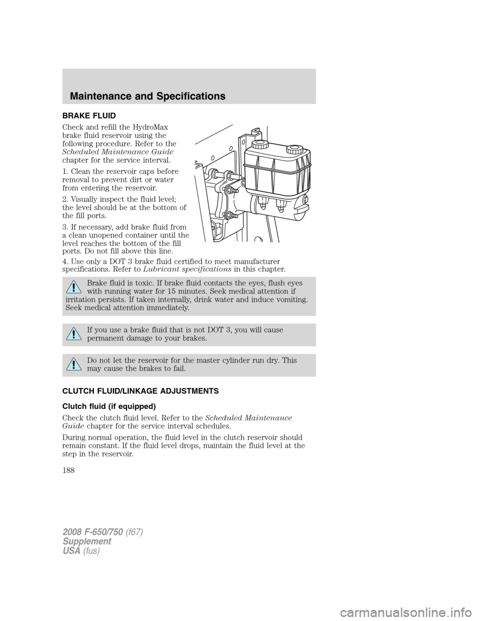 FORD F750 2008 11.G Owners Manual BRAKE FLUID
Check and refill the HydroMax
brake fluid reservoir using the
following procedure. Refer to the
Scheduled Maintenance Guide
chapter for the service interval.
1. Clean the reservoir caps be FORD F750 2008 11.G Owners Manual BRAKE FLUID
Check and refill the HydroMax
brake fluid reservoir using the
following procedure. Refer to the
Scheduled Maintenance Guide
chapter for the service interval.
1. Clean the reservoir caps be
