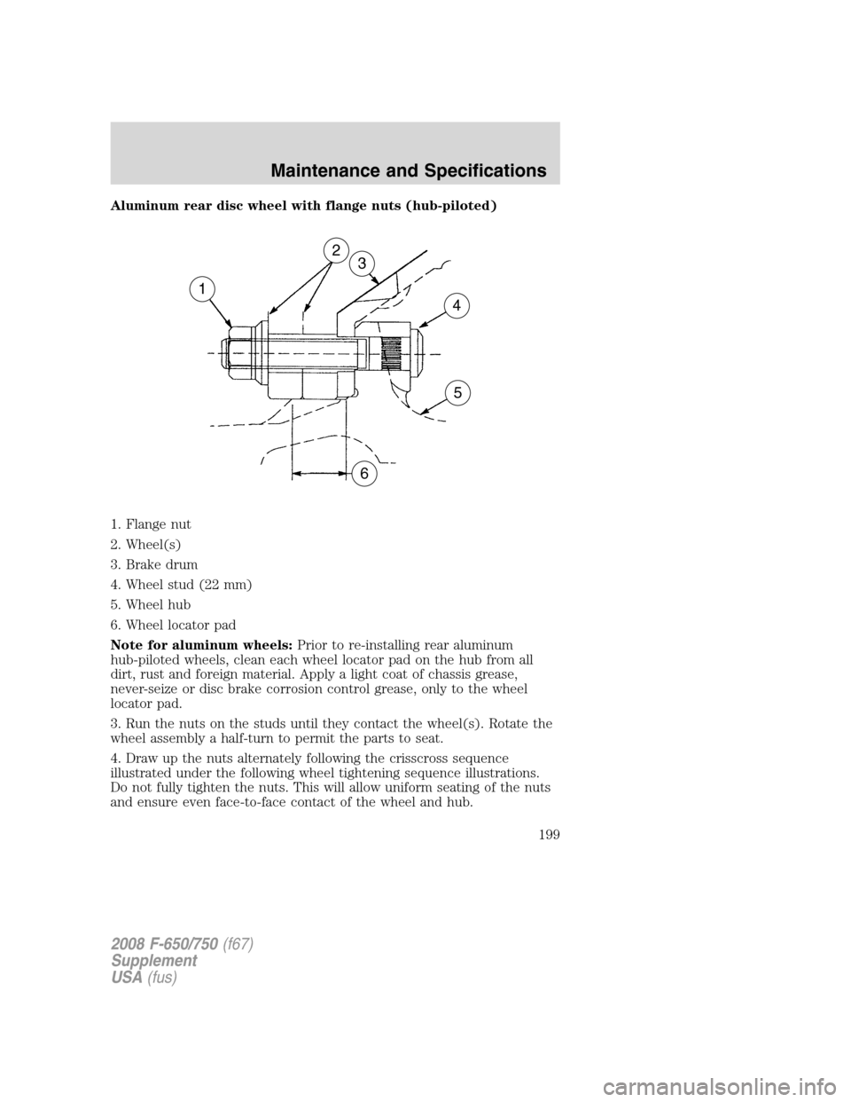 FORD F750 2008 11.G Owners Manual Aluminum rear disc wheel with flange nuts (hub-piloted)
1. Flange nut
2. Wheel(s)
3. Brake drum
4. Wheel stud (22 mm)
5. Wheel hub
6. Wheel locator pad
Note for aluminum wheels:Prior to re-installing 