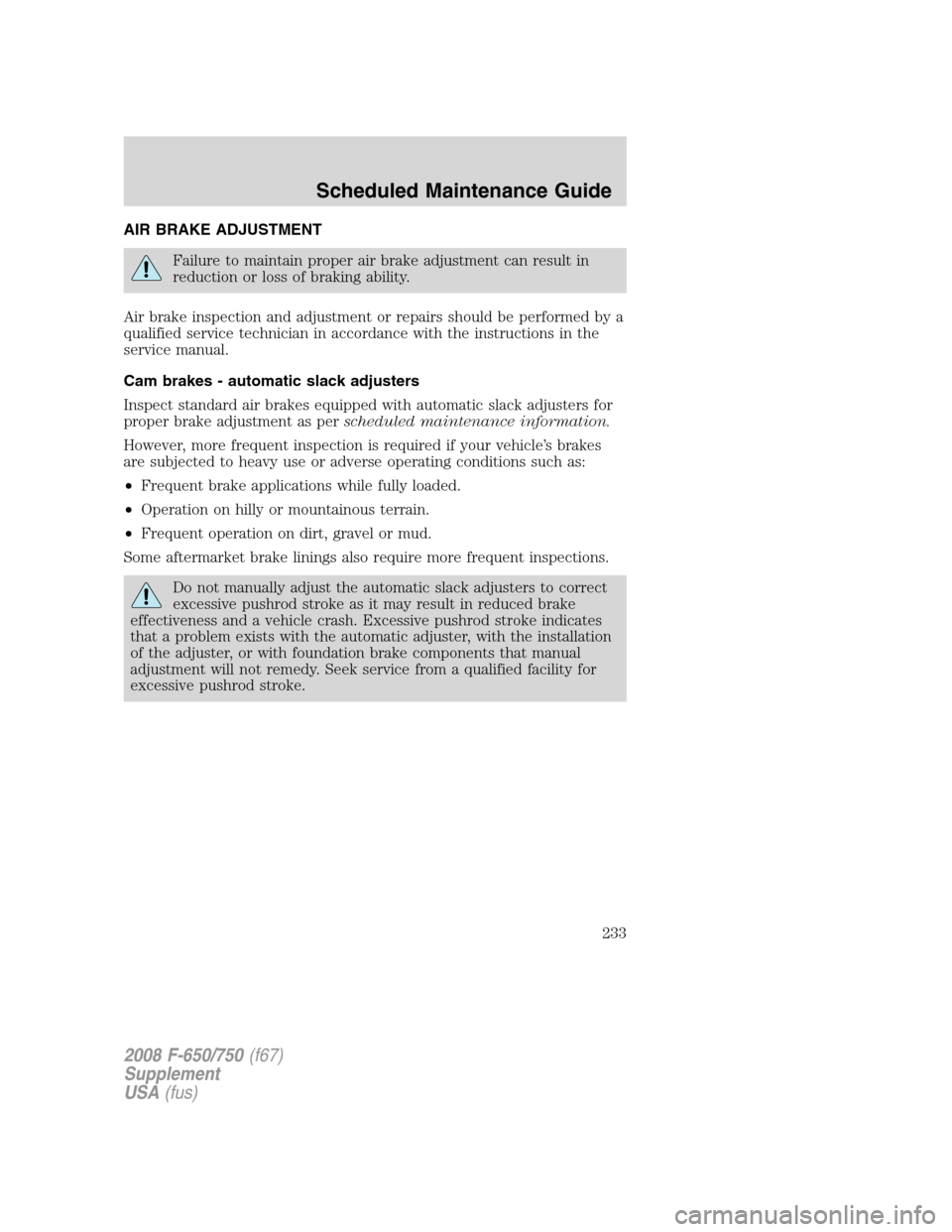 FORD F750 2008 11.G Owners Manual AIR BRAKE ADJUSTMENT
Failure to maintain proper air brake adjustment can result in
reduction or loss of braking ability.
Air brake inspection and adjustment or repairs should be performed by a
qualifi FORD F750 2008 11.G Owners Manual AIR BRAKE ADJUSTMENT
Failure to maintain proper air brake adjustment can result in
reduction or loss of braking ability.
Air brake inspection and adjustment or repairs should be performed by a
qualifi
