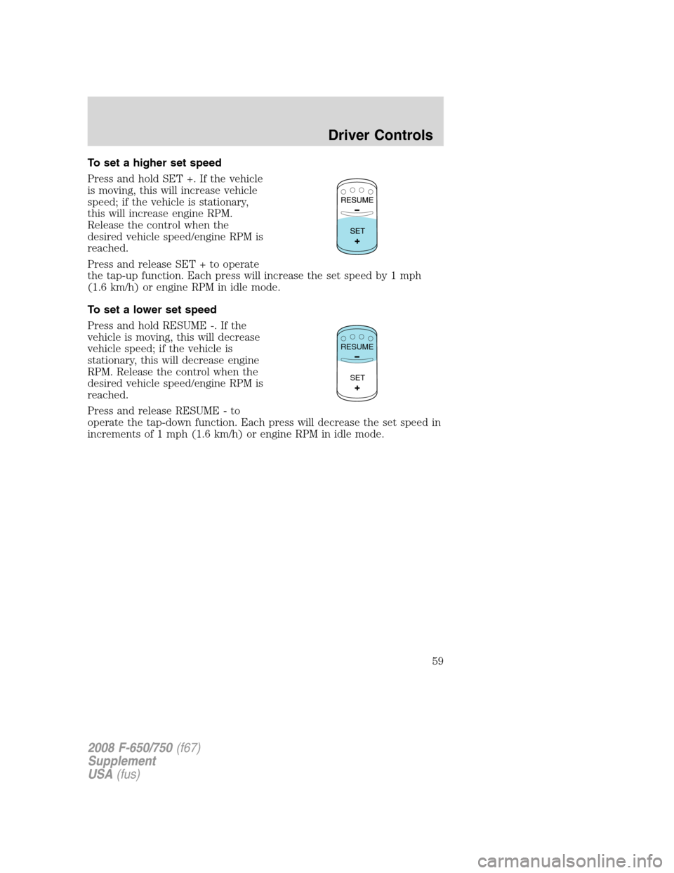 FORD F750 2008 11.G Owners Manual To set a higher set speed
Press and hold SET +. If the vehicle
is moving, this will increase vehicle
speed; if the vehicle is stationary,
this will increase engine RPM.
Release the control when the
de