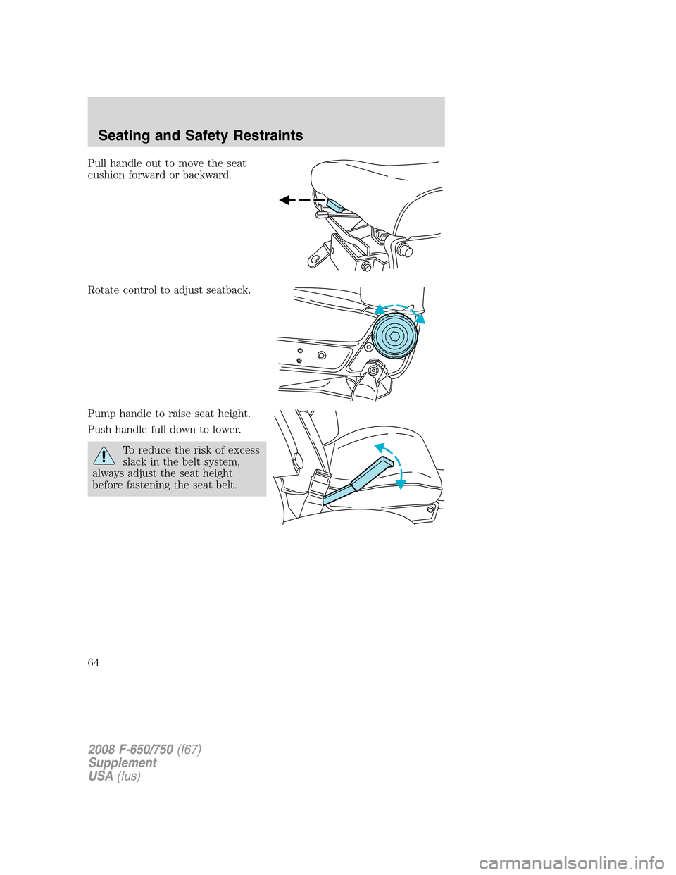 FORD F750 2008 11.G Owners Manual Pull handle out to move the seat
cushion forward or backward.
Rotate control to adjust seatback.
Pump handle to raise seat height.
Push handle full down to lower.
To reduce the risk of excess
slack in