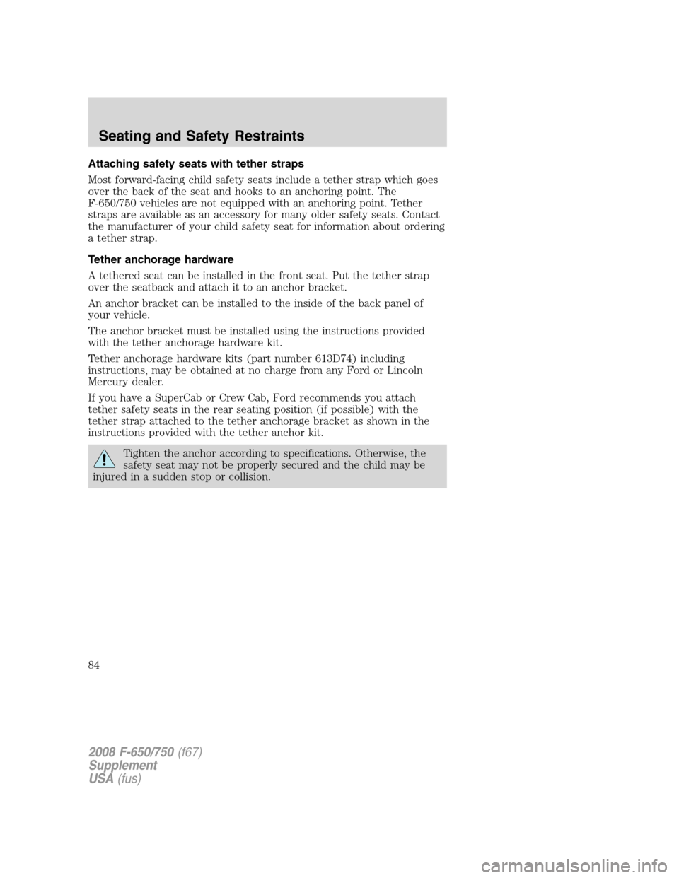 FORD F750 2008 11.G Owners Manual Attaching safety seats with tether straps
Most forward-facing child safety seats include a tether strap which goes
over the back of the seat and hooks to an anchoring point. The
F-650/750 vehicles are FORD F750 2008 11.G Owners Manual Attaching safety seats with tether straps
Most forward-facing child safety seats include a tether strap which goes
over the back of the seat and hooks to an anchoring point. The
F-650/750 vehicles are