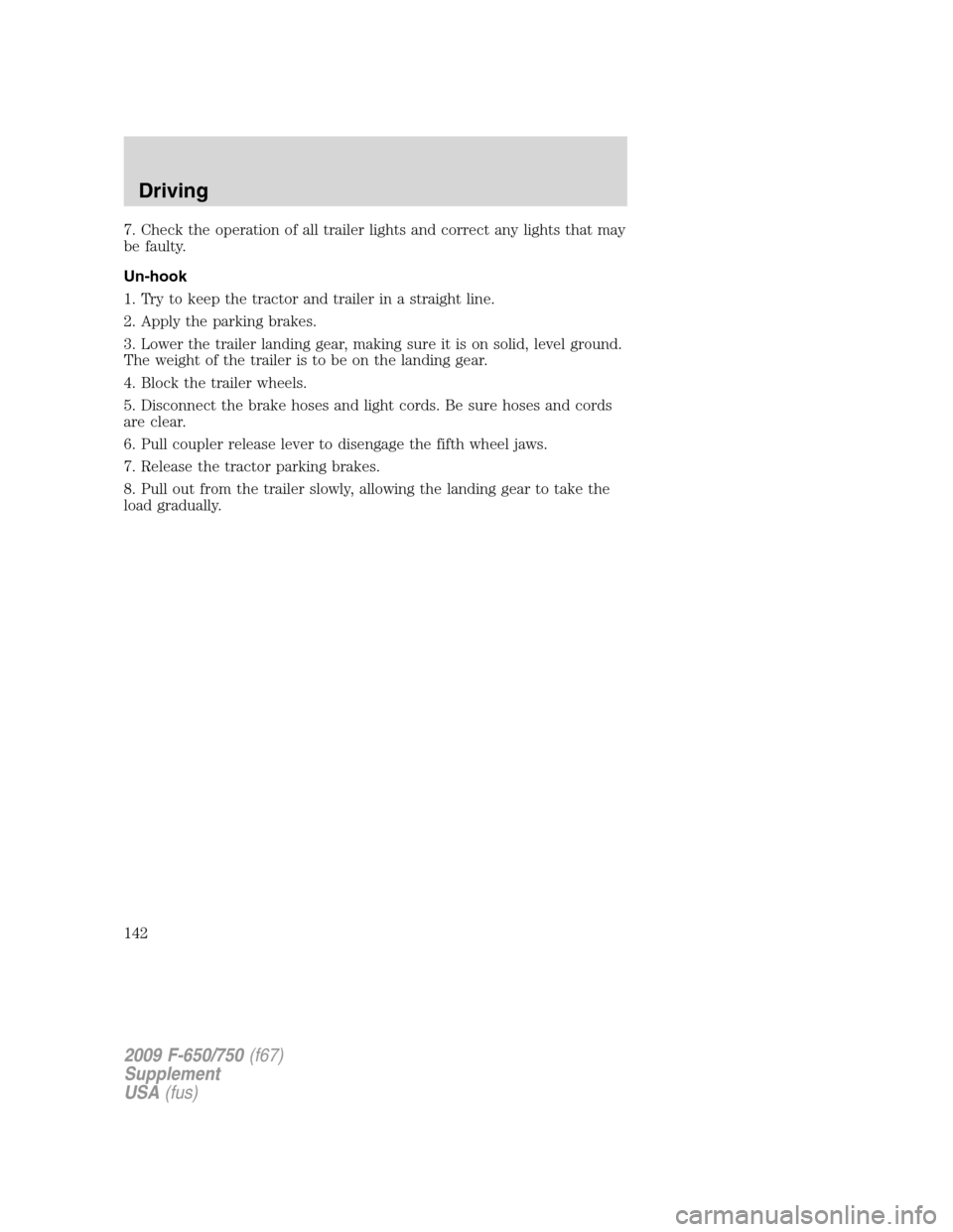 FORD F750 2009 12.G Owners Manual 7. Check the operation of all trailer lights and correct any lights that may
be faulty.
Un-hook
1. Try to keep the tractor and trailer in a straight line.
2. Apply the parking brakes.
3. Lower the tra