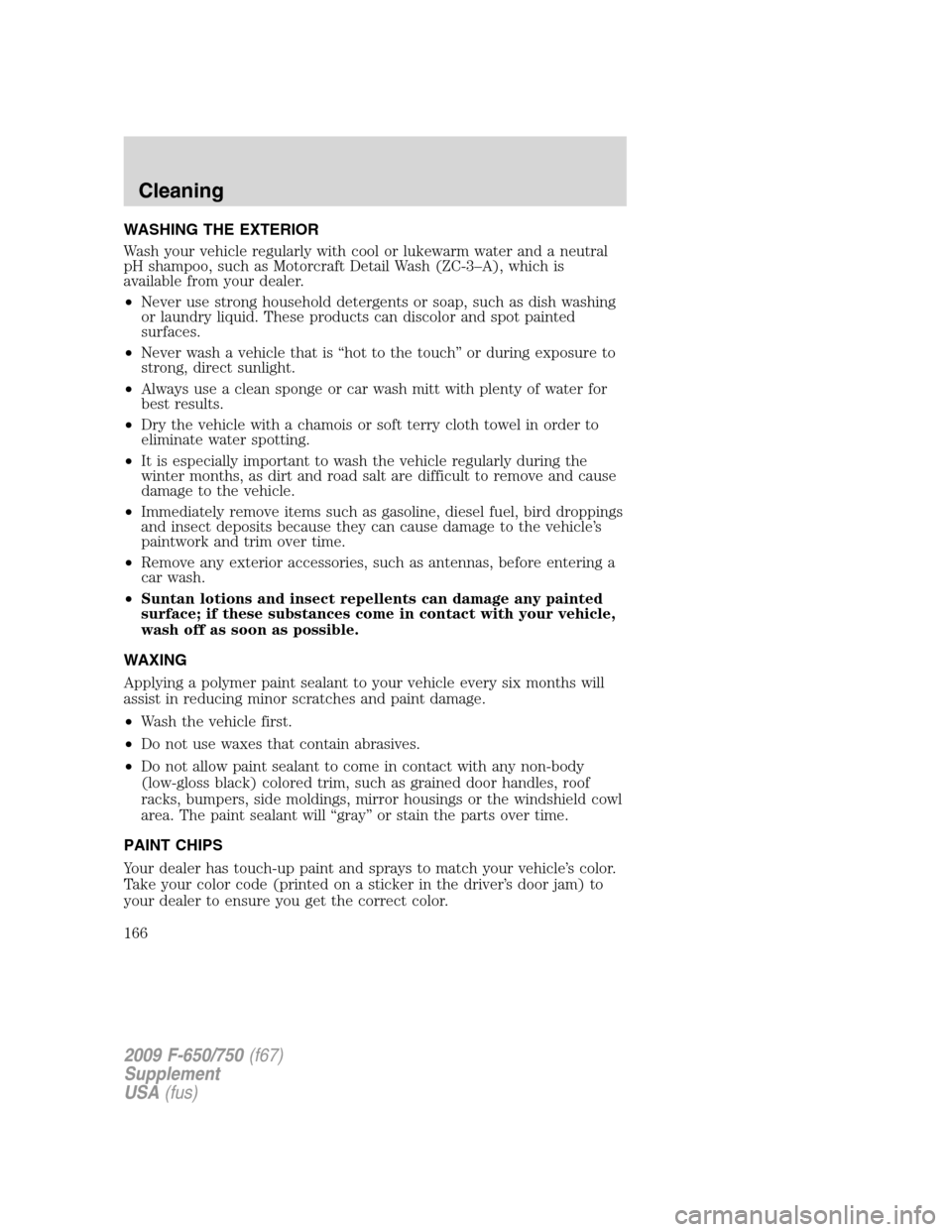 FORD F750 2009 12.G Owners Manual WASHING THE EXTERIOR
Wash your vehicle regularly with cool or lukewarm water and a neutral
pH shampoo, such as Motorcraft Detail Wash (ZC-3–A), which is
available from your dealer.
•Never use stro FORD F750 2009 12.G Owners Manual WASHING THE EXTERIOR
Wash your vehicle regularly with cool or lukewarm water and a neutral
pH shampoo, such as Motorcraft Detail Wash (ZC-3–A), which is
available from your dealer.
•Never use stro