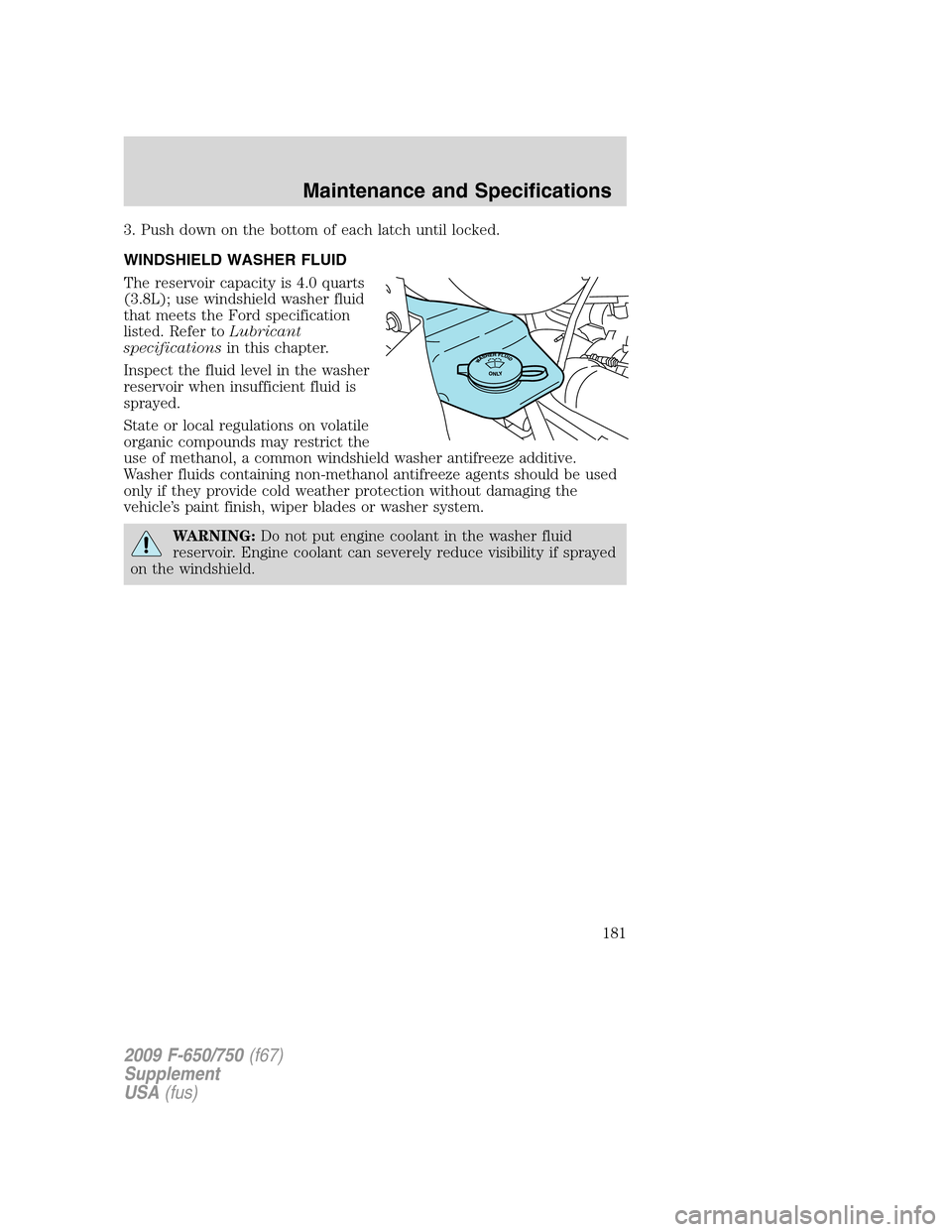 FORD F750 2009 12.G Owners Manual 3. Push down on the bottom of each latch until locked.
WINDSHIELD WASHER FLUID
The reservoir capacity is 4.0 quarts
(3.8L); use windshield washer fluid
that meets the Ford specification
listed. Refer 