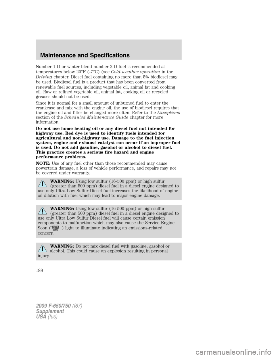 FORD F750 2009 12.G Owners Manual Number 1-D or winter blend number 2-D fuel is recommended at
temperatures below 20°F (-7°C) (seeCold weather operationin the
Drivingchapter. Diesel fuel containing no more than 5% biodiesel may
be u