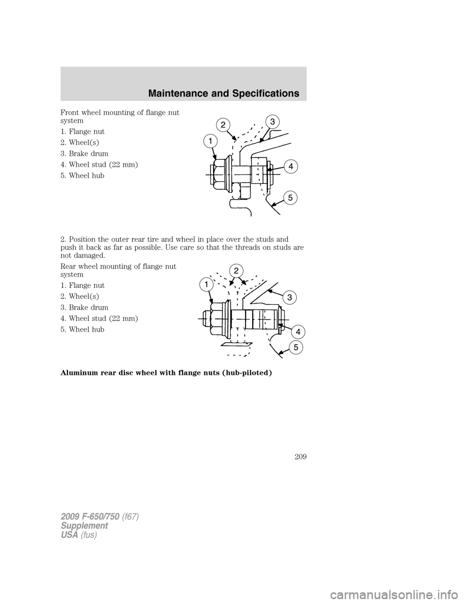 FORD F750 2009 12.G Owners Manual Front wheel mounting of flange nut
system
1. Flange nut
2. Wheel(s)
3. Brake drum
4. Wheel stud (22 mm)
5. Wheel hub
2. Position the outer rear tire and wheel in place over the studs and
push it back 