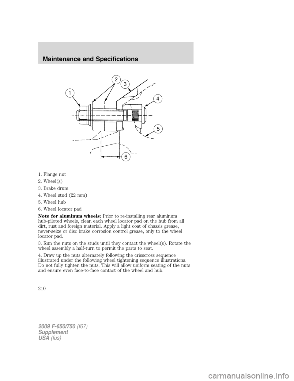 FORD F750 2009 12.G Owners Manual 1. Flange nut
2. Wheel(s)
3. Brake drum
4. Wheel stud (22 mm)
5. Wheel hub
6. Wheel locator pad
Note for aluminum wheels:Prior to re-installing rear aluminum
hub-piloted wheels, clean each wheel locat