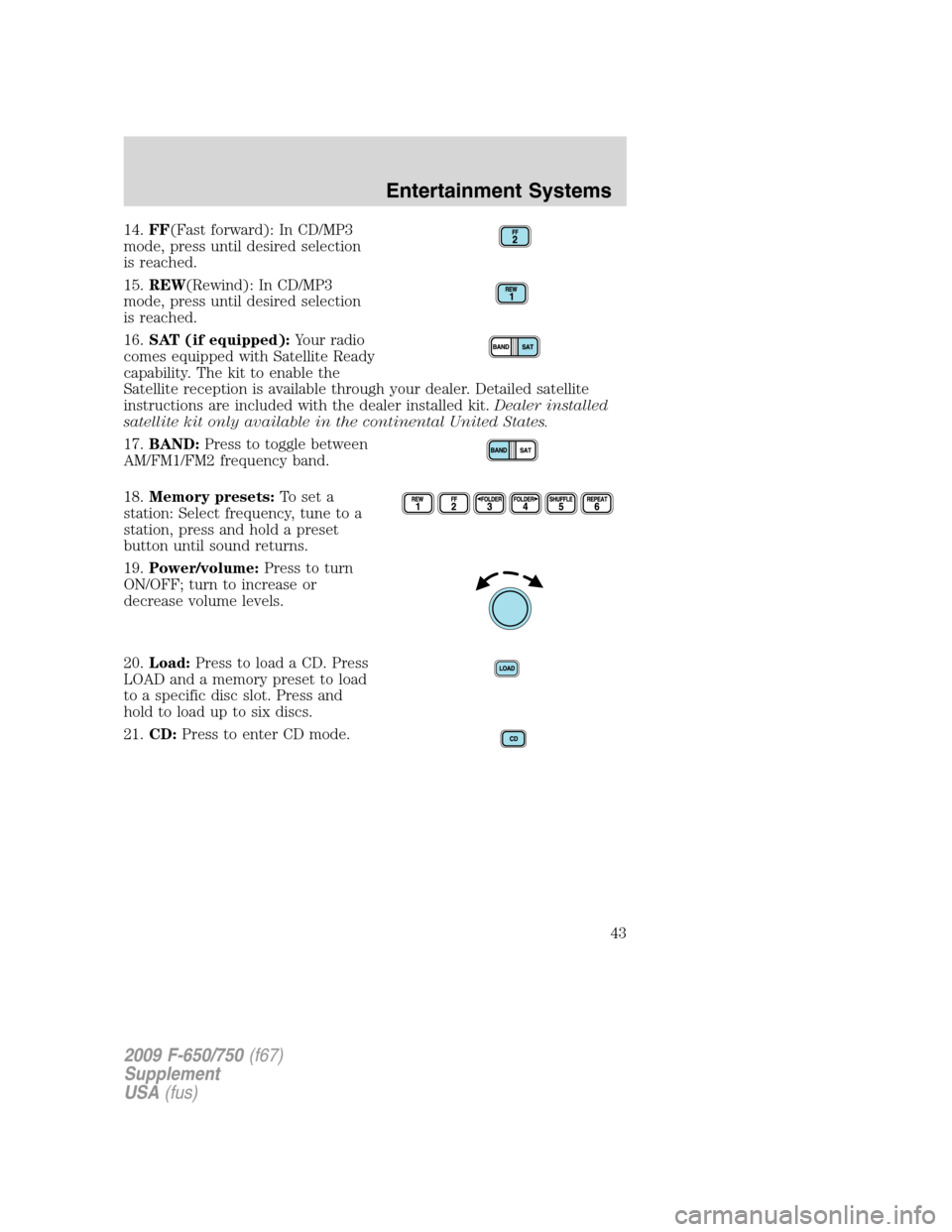 FORD F750 2009 12.G Owners Manual 14.FF(Fast forward): In CD/MP3
mode, press until desired selection
is reached.
15.REW(Rewind): In CD/MP3
mode, press until desired selection
is reached.
16.SAT (if equipped):Your radio
comes equipped 