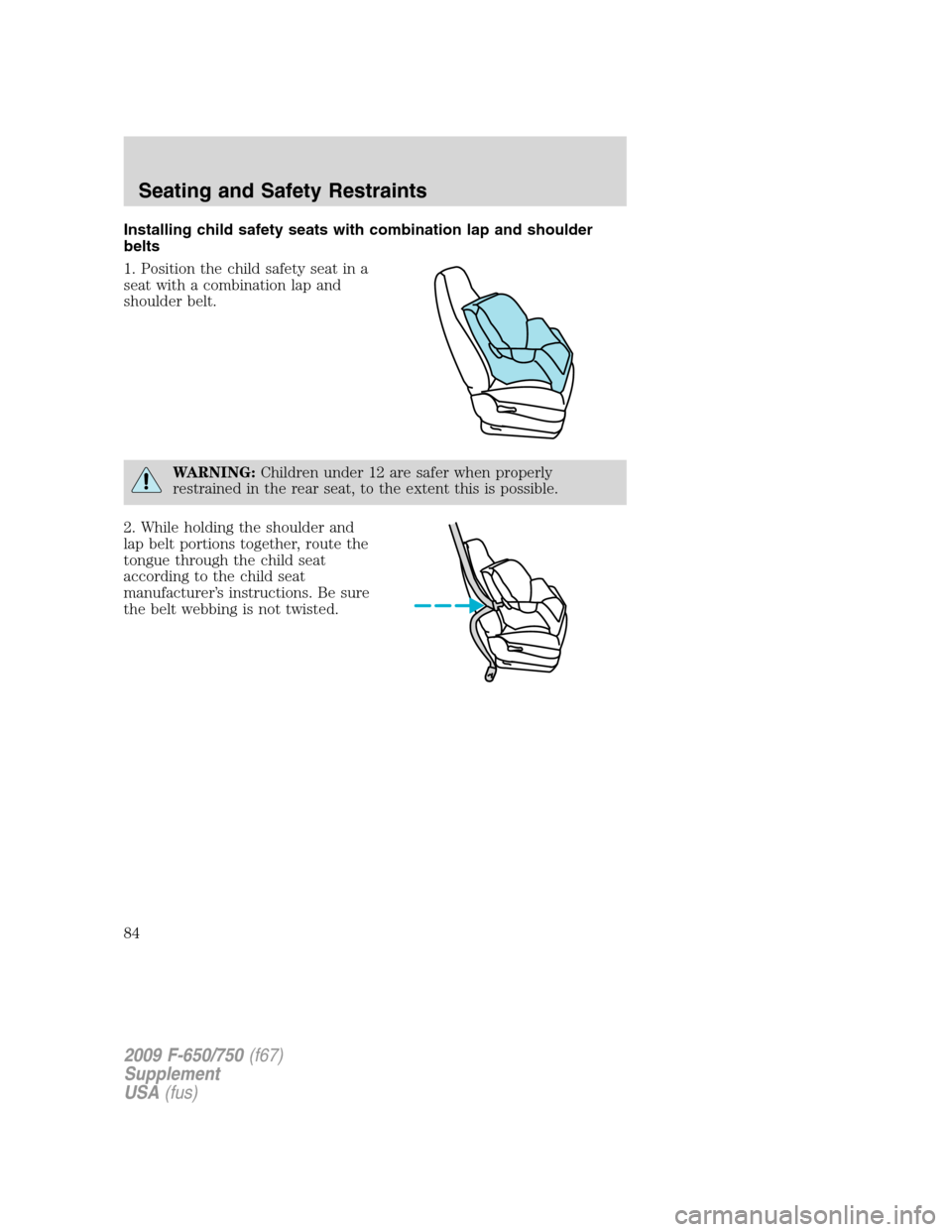 FORD F750 2009 12.G Owners Manual Installing child safety seats with combination lap and shoulder
belts
1. Position the child safety seat in a
seat with a combination lap and
shoulder belt.
WARNING:Children under 12 are safer when pro