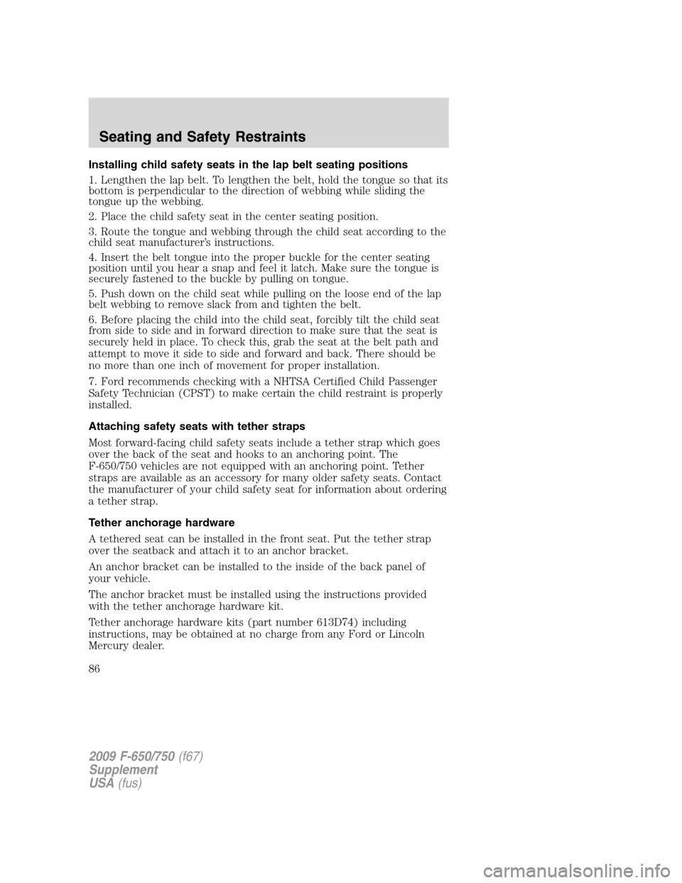 FORD F750 2009 12.G Owners Manual Installing child safety seats in the lap belt seating positions
1. Lengthen the lap belt. To lengthen the belt, hold the tongue so that its
bottom is perpendicular to the direction of webbing while sl