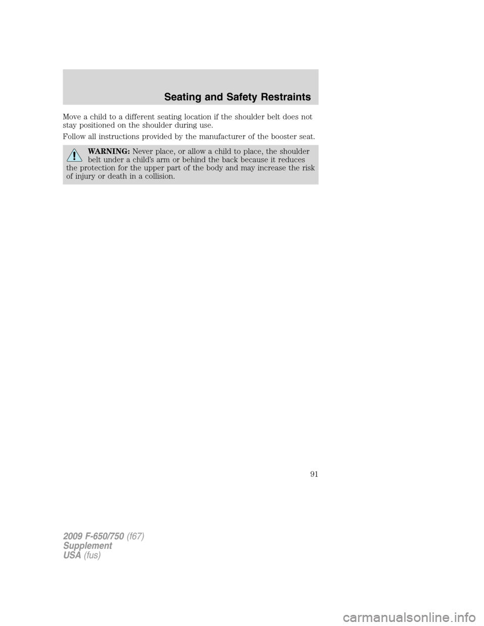 FORD F750 2009 12.G Owners Manual Move a child to a different seating location if the shoulder belt does not
stay positioned on the shoulder during use.
Follow all instructions provided by the manufacturer of the booster seat.
WARNING