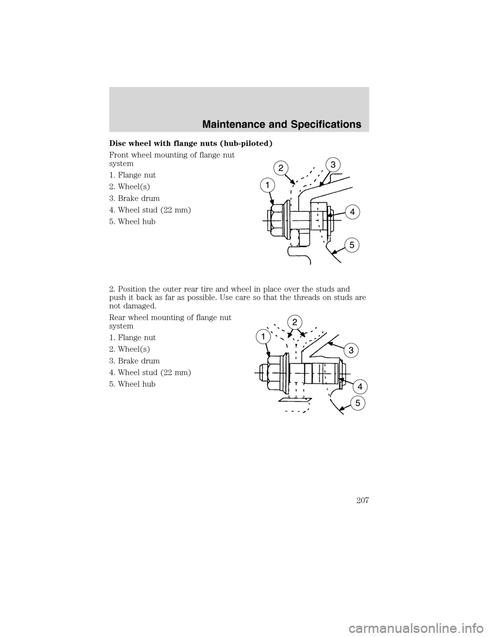 FORD F650 2010 12.G Owners Manual Disc wheel with flange nuts (hub-piloted)
Front wheel mounting of flange nut
system
1. Flange nut
2. Wheel(s)
3. Brake drum
4. Wheel stud (22 mm)
5. Wheel hub
2. Position the outer rear tire and wheel