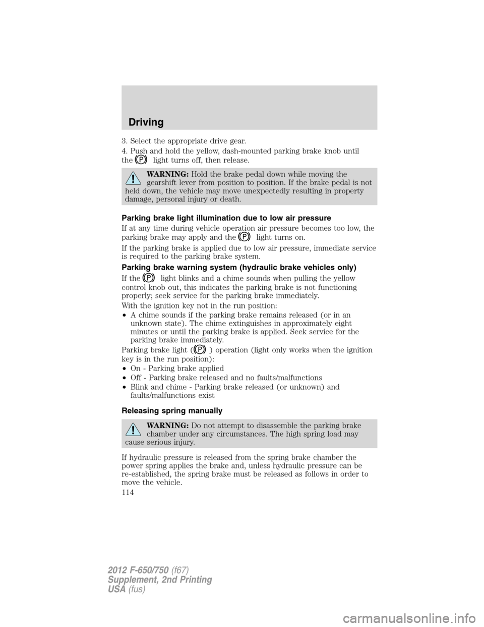 FORD F650 2012 12.G Owners Manual 3. Select the appropriate drive gear.
4. Push and hold the yellow, dash-mounted parking brake knob until
the
light turns off, then release.
WARNING:Hold the brake pedal down while moving the
gearshift FORD F650 2012 12.G Owners Manual 3. Select the appropriate drive gear.
4. Push and hold the yellow, dash-mounted parking brake knob until
the
light turns off, then release.
WARNING:Hold the brake pedal down while moving the
gearshift