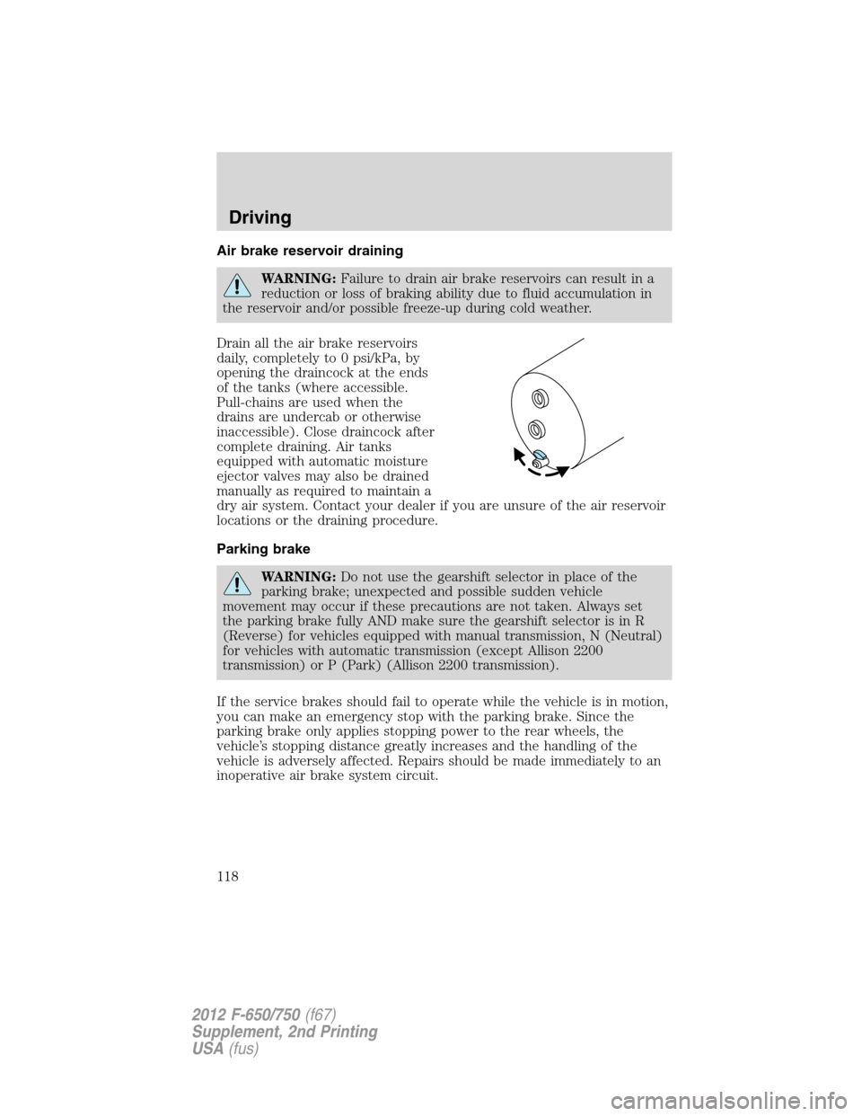FORD F650 2012 12.G Owners Manual Air brake reservoir draining
WARNING:Failure to drain air brake reservoirs can result in a
reduction or loss of braking ability due to fluid accumulation in
the reservoir and/or possible freeze-up dur FORD F650 2012 12.G Owners Manual Air brake reservoir draining
WARNING:Failure to drain air brake reservoirs can result in a
reduction or loss of braking ability due to fluid accumulation in
the reservoir and/or possible freeze-up dur