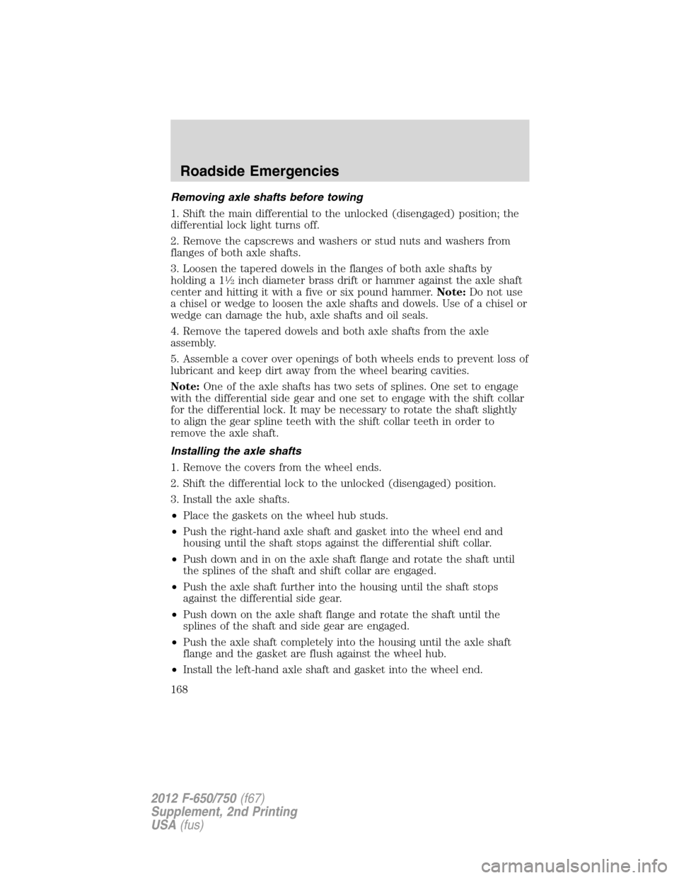 FORD F650 2012 12.G Owners Manual Removing axle shafts before towing
1. Shift the main differential to the unlocked (disengaged) position; the
differential lock light turns off.
2. Remove the capscrews and washers or stud nuts and was