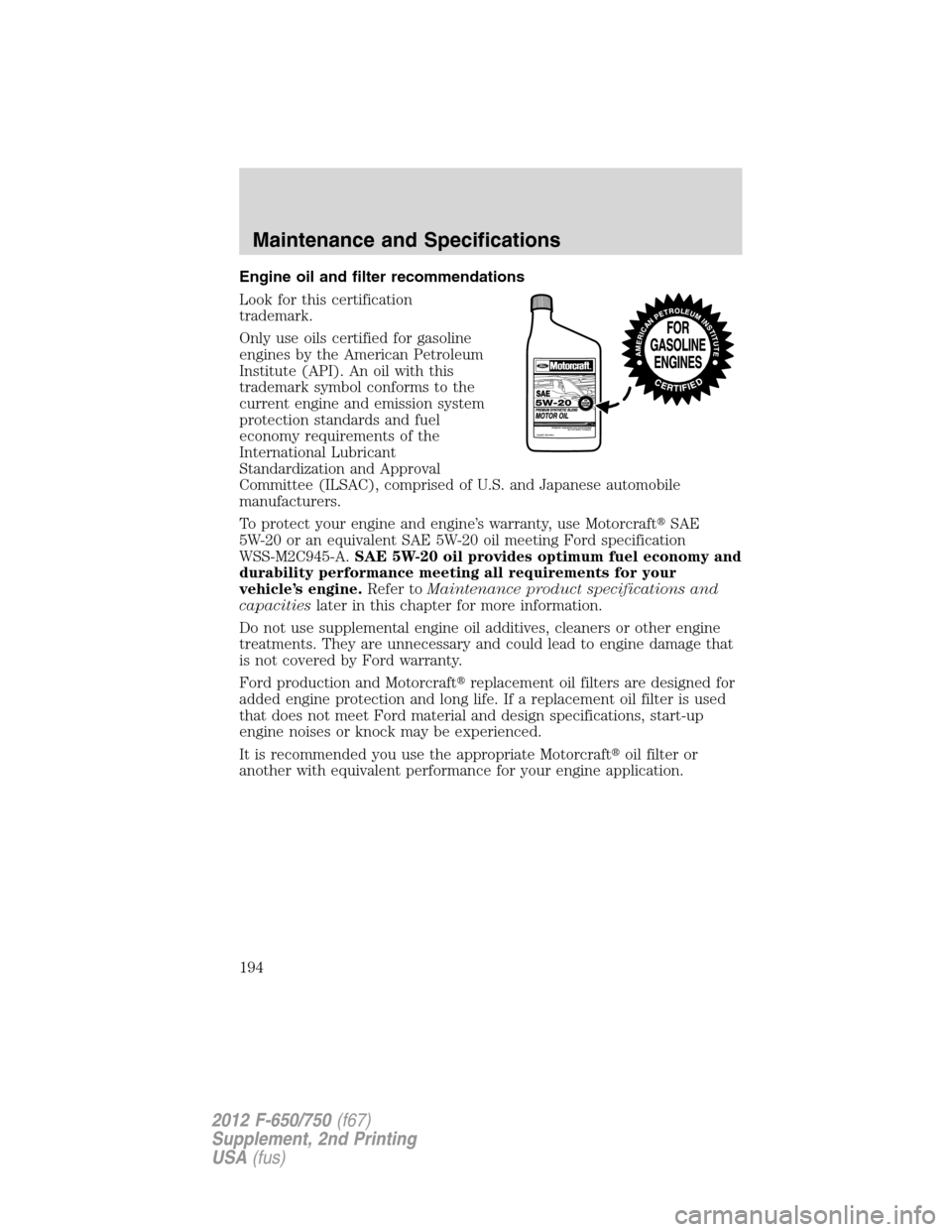FORD F650 2012 12.G Owners Manual Engine oil and filter recommendations
Look for this certification
trademark.
Only use oils certified for gasoline
engines by the American Petroleum
Institute (API). An oil with this
trademark symbol c FORD F650 2012 12.G Owners Manual Engine oil and filter recommendations
Look for this certification
trademark.
Only use oils certified for gasoline
engines by the American Petroleum
Institute (API). An oil with this
trademark symbol c