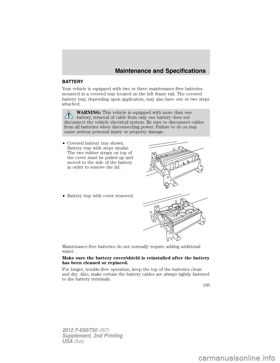 FORD F650 2012 12.G Owners Manual BATTERY
Your vehicle is equipped with two or three maintenance-free batteries
mounted in a covered tray located on the left frame rail. The covered
battery tray, depending upon application, may also h FORD F650 2012 12.G Owners Manual BATTERY
Your vehicle is equipped with two or three maintenance-free batteries
mounted in a covered tray located on the left frame rail. The covered
battery tray, depending upon application, may also h