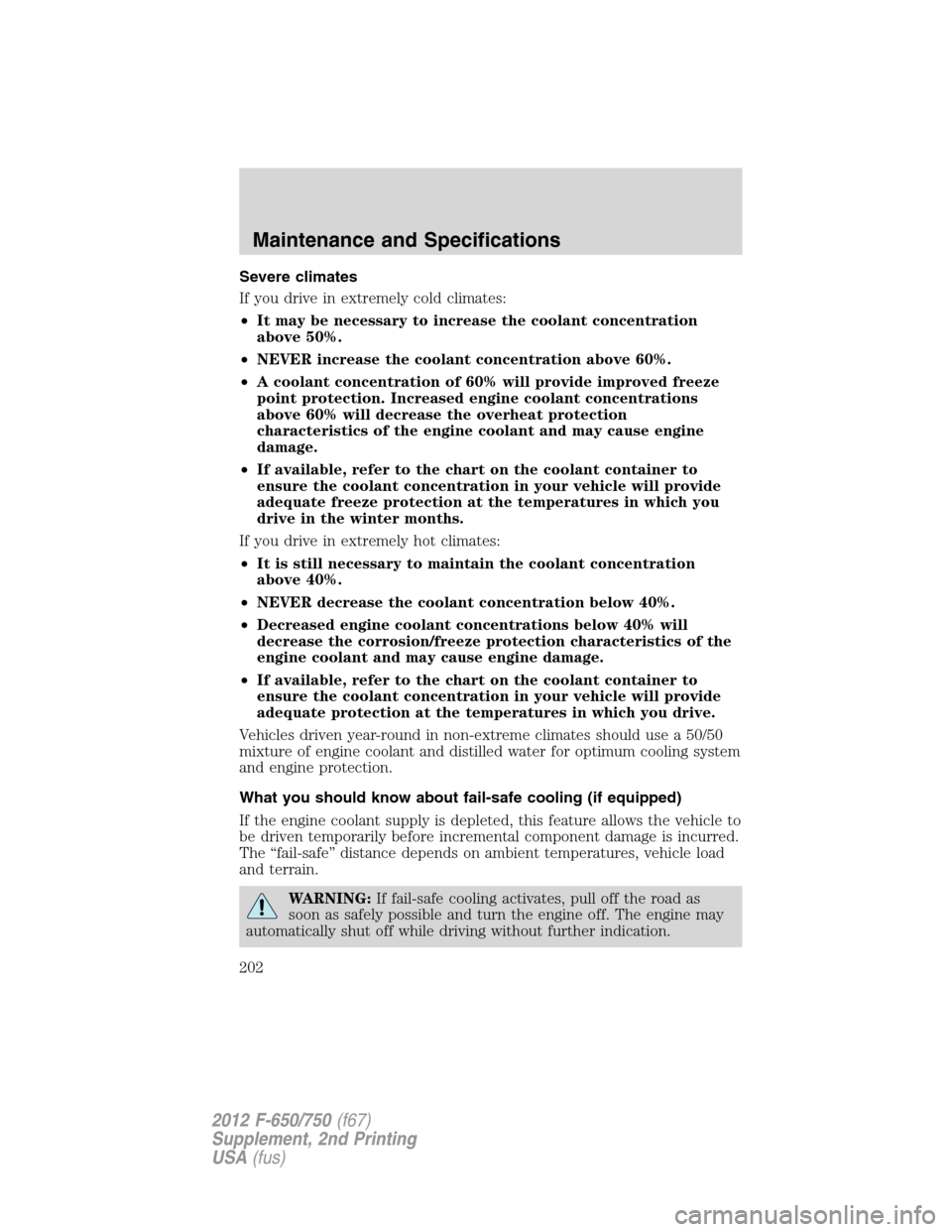 FORD F650 2012 12.G Owners Manual Severe climates
If you drive in extremely cold climates:
•It may be necessary to increase the coolant concentration
above 50%.
•NEVER increase the coolant concentration above 60%.
•A coolant con FORD F650 2012 12.G Owners Manual Severe climates
If you drive in extremely cold climates:
•It may be necessary to increase the coolant concentration
above 50%.
•NEVER increase the coolant concentration above 60%.
•A coolant con