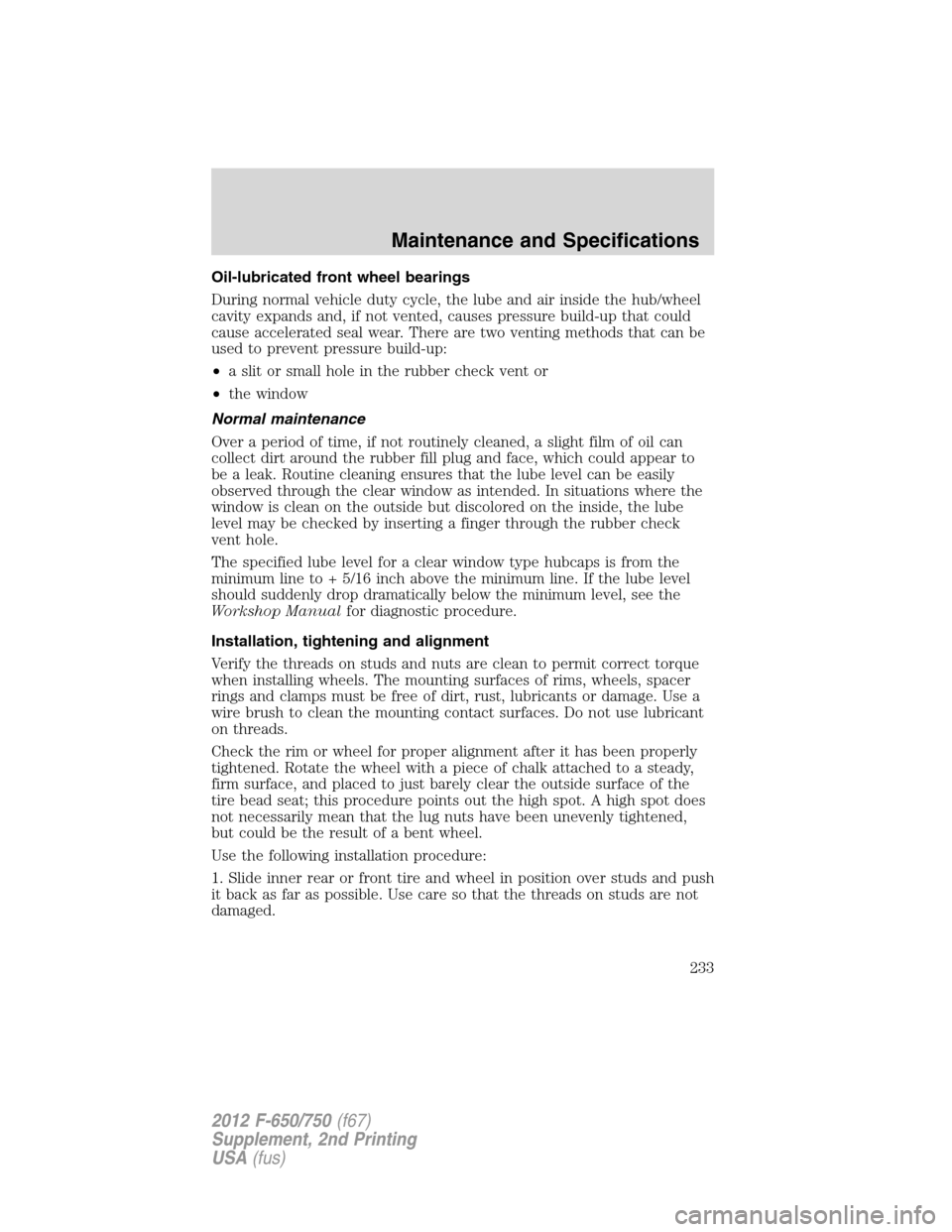 FORD F650 2012 12.G Owners Manual Oil-lubricated front wheel bearings
During normal vehicle duty cycle, the lube and air inside the hub/wheel
cavity expands and, if not vented, causes pressure build-up that could
cause accelerated sea FORD F650 2012 12.G Owners Manual Oil-lubricated front wheel bearings
During normal vehicle duty cycle, the lube and air inside the hub/wheel
cavity expands and, if not vented, causes pressure build-up that could
cause accelerated sea