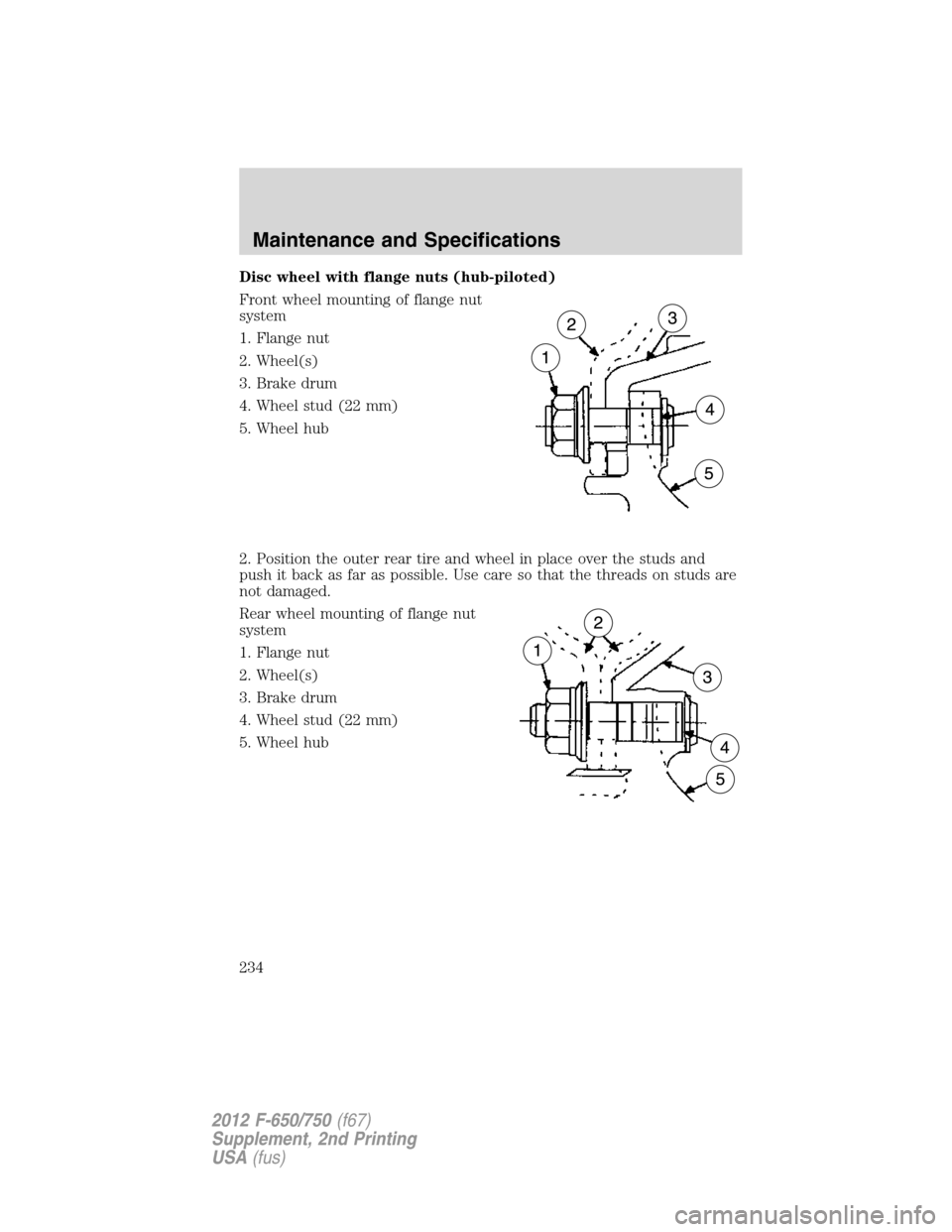 FORD F650 2012 12.G Owners Manual Disc wheel with flange nuts (hub-piloted)
Front wheel mounting of flange nut
system
1. Flange nut
2. Wheel(s)
3. Brake drum
4. Wheel stud (22 mm)
5. Wheel hub
2. Position the outer rear tire and wheel