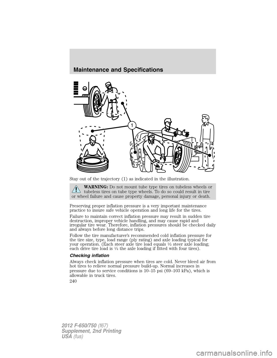 FORD F650 2012 12.G Owners Manual Stay out of the trajectory (1) as indicated in the illustration.
WARNING:Do not mount tube type tires on tubeless wheels or
tubeless tires on tube type wheels. To do so could result in tire
or wheel f FORD F650 2012 12.G Owners Manual Stay out of the trajectory (1) as indicated in the illustration.
WARNING:Do not mount tube type tires on tubeless wheels or
tubeless tires on tube type wheels. To do so could result in tire
or wheel f