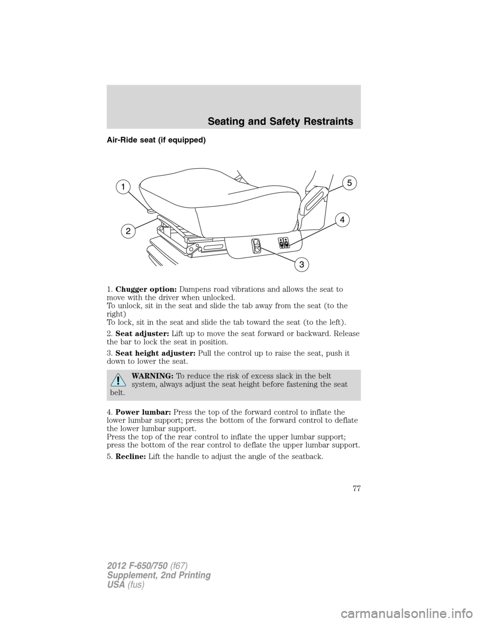 FORD F650 2012 12.G Owners Manual Air-Ride seat (if equipped)
1.Chugger option:Dampens road vibrations and allows the seat to
move with the driver when unlocked.
To unlock, sit in the seat and slide the tab away from the seat (to the
FORD F650 2012 12.G Owners Manual Air-Ride seat (if equipped)
1.Chugger option:Dampens road vibrations and allows the seat to
move with the driver when unlocked.
To unlock, sit in the seat and slide the tab away from the seat (to the