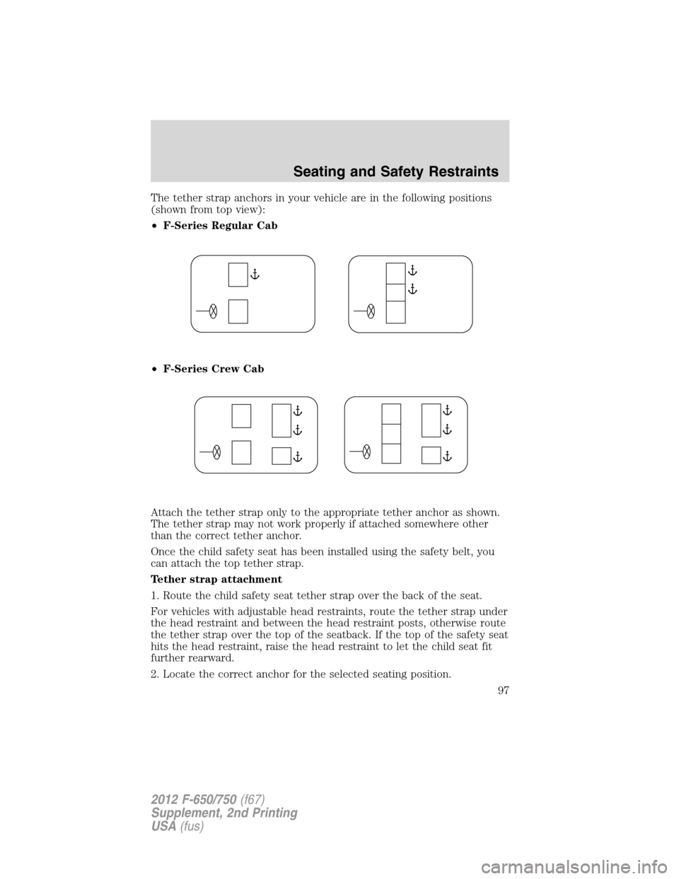 FORD F650 2012 12.G Owners Manual The tether strap anchors in your vehicle are in the following positions
(shown from top view):
•F-Series Regular Cab
•F-Series Crew Cab
Attach the tether strap only to the appropriate tether ancho