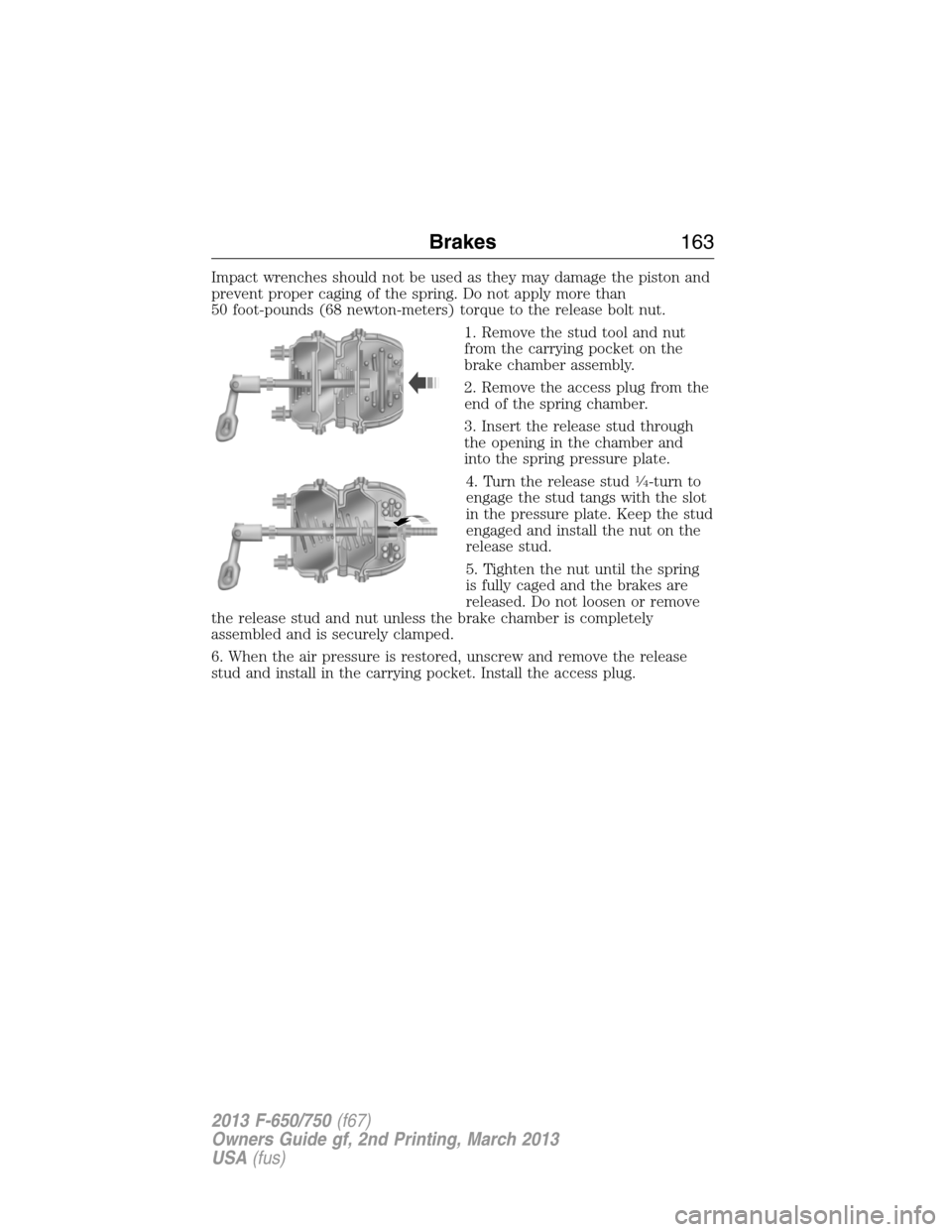 FORD F750 2013 12.G Owners Manual Impact wrenches should not be used as they may damage the piston and
prevent proper caging of the spring. Do not apply more than
50 foot-pounds (68 newton-meters) torque to the release bolt nut.
1. Re FORD F750 2013 12.G Owners Manual Impact wrenches should not be used as they may damage the piston and
prevent proper caging of the spring. Do not apply more than
50 foot-pounds (68 newton-meters) torque to the release bolt nut.
1. Re