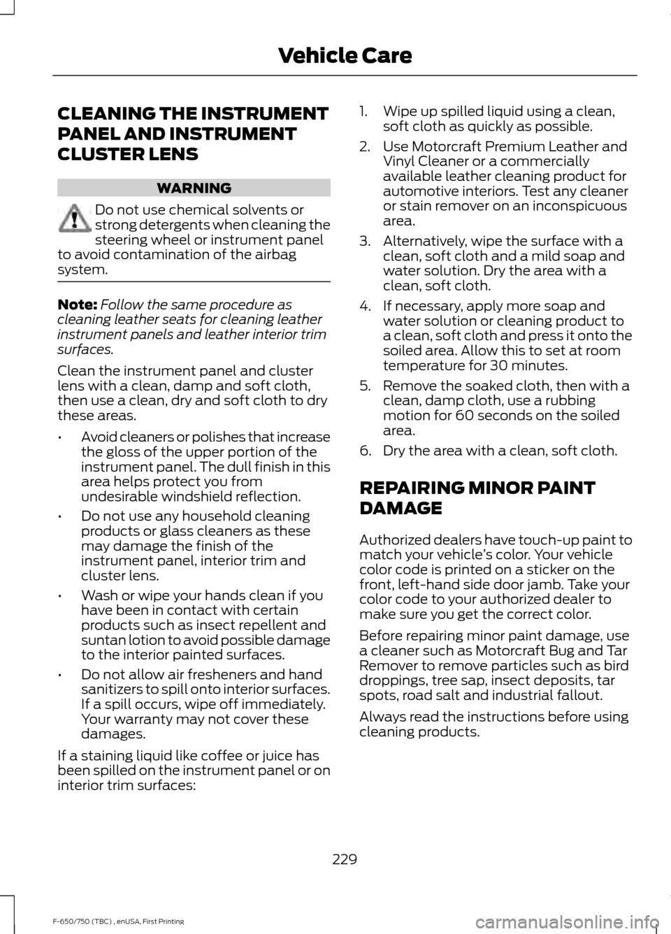 FORD F750 2017 13.G Owners Manual CLEANING THE INSTRUMENT
PANEL AND INSTRUMENT
CLUSTER LENS
WARNING
Do not use chemical solvents or
strong detergents when cleaning the
steering wheel or instrument panel
to avoid contamination of the a FORD F750 2017 13.G Owners Manual CLEANING THE INSTRUMENT
PANEL AND INSTRUMENT
CLUSTER LENS
WARNING
Do not use chemical solvents or
strong detergents when cleaning the
steering wheel or instrument panel
to avoid contamination of the a