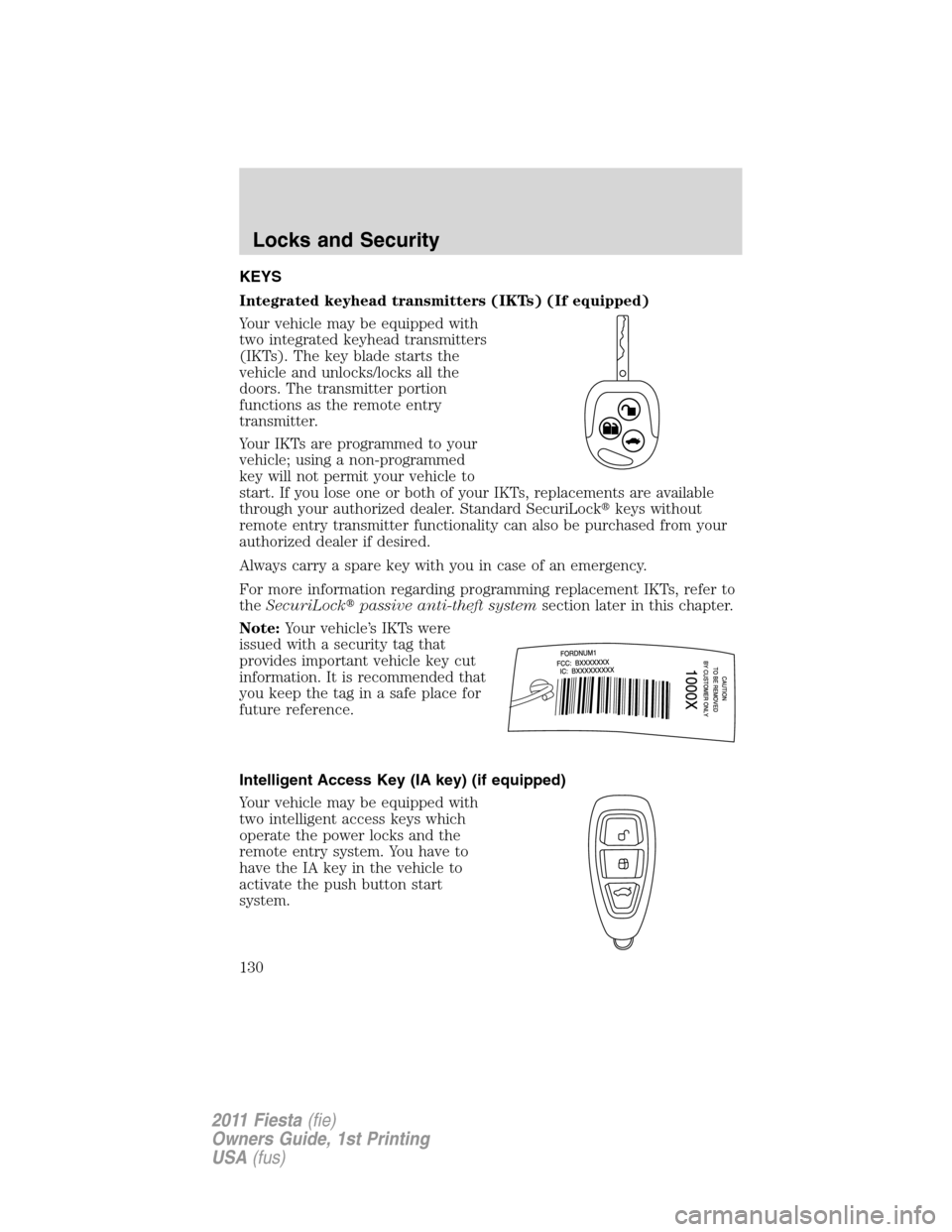 FORD FIESTA 2011 6.G Owners Manual KEYS
Integrated keyhead transmitters (IKTs) (If equipped)
Your vehicle may be equipped with
two integrated keyhead transmitters
(IKTs). The key blade starts the
vehicle and unlocks/locks all the
doors FORD FIESTA 2011 6.G Owners Manual KEYS
Integrated keyhead transmitters (IKTs) (If equipped)
Your vehicle may be equipped with
two integrated keyhead transmitters
(IKTs). The key blade starts the
vehicle and unlocks/locks all the
doors