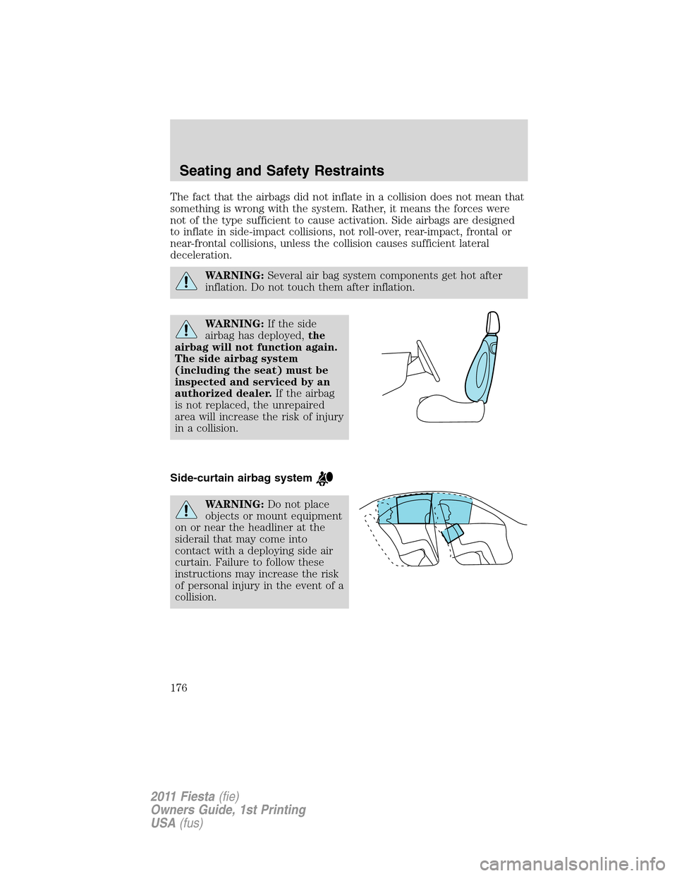 FORD FIESTA 2011 6.G Owners Manual The fact that the airbags did not inflate in a collision does not mean that
something is wrong with the system. Rather, it means the forces were
not of the type sufficient to cause activation. Side ai FORD FIESTA 2011 6.G Owners Manual The fact that the airbags did not inflate in a collision does not mean that
something is wrong with the system. Rather, it means the forces were
not of the type sufficient to cause activation. Side ai